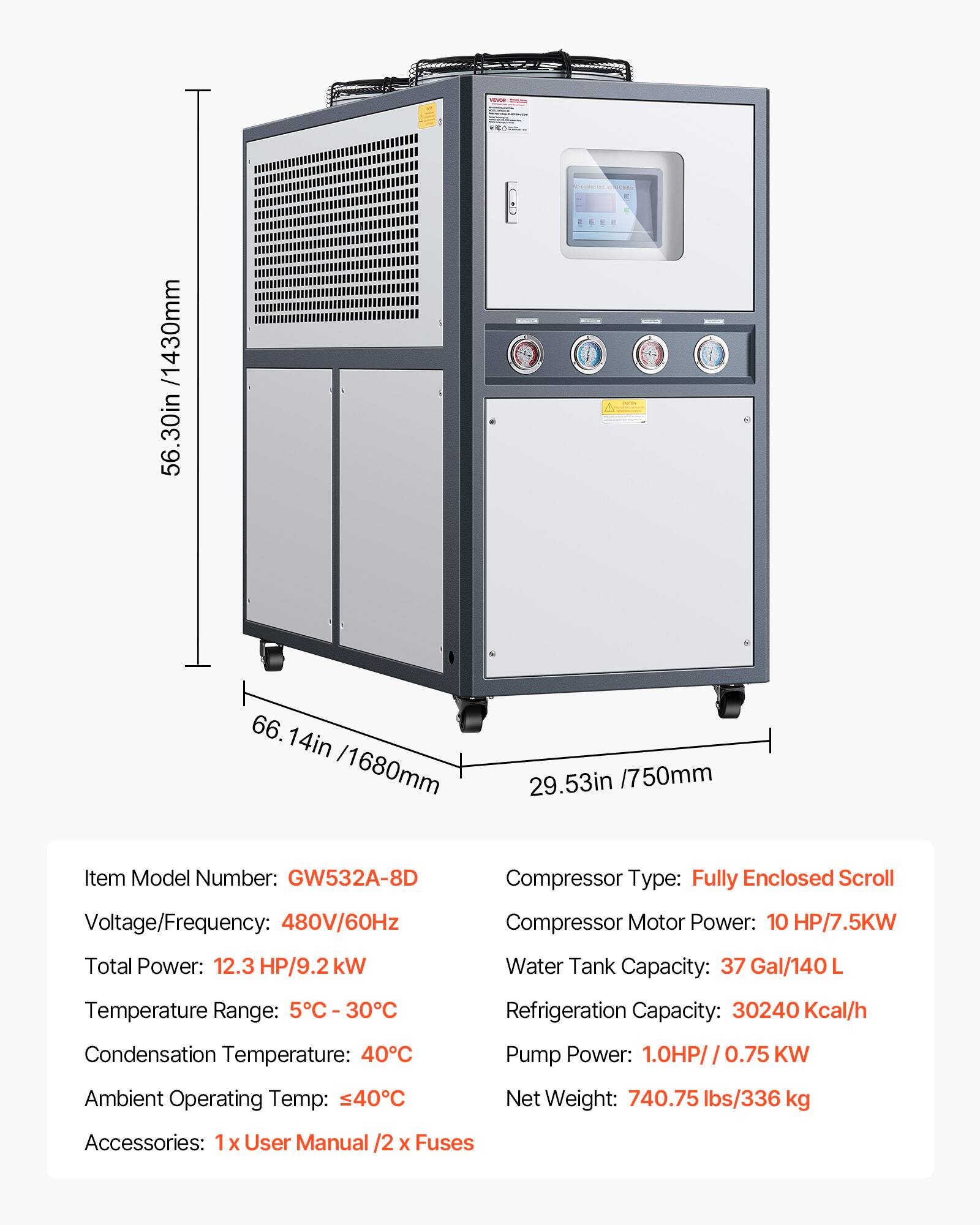- 56.30in /1430mm
- 66.14in /1680mm
- 29.53in /750mm

Item Model Number: GW532A-8D

Voltage/Frequency: 480V/60Hz

Total Power: 12.3 HP/9.2 kW

Temperature Range: 5°C - 30°C

Compressor Type: Fully Enclosed Scroll

Compressor Motor Power: 10 HP/7.5KW

Water Tank Capacity: 37 Gal/140 L

Refrigeration Capacity: 30240 Kcal/h

Condensation Temperature: 40°C

Pump Power: 1.0HP/ 0.75 KW

Ambient Operating Temp: ≤40°C

Net Weight: 740.75 lbs/336 kg

Accessories: 1 x User Manual / 2 x Fuses
