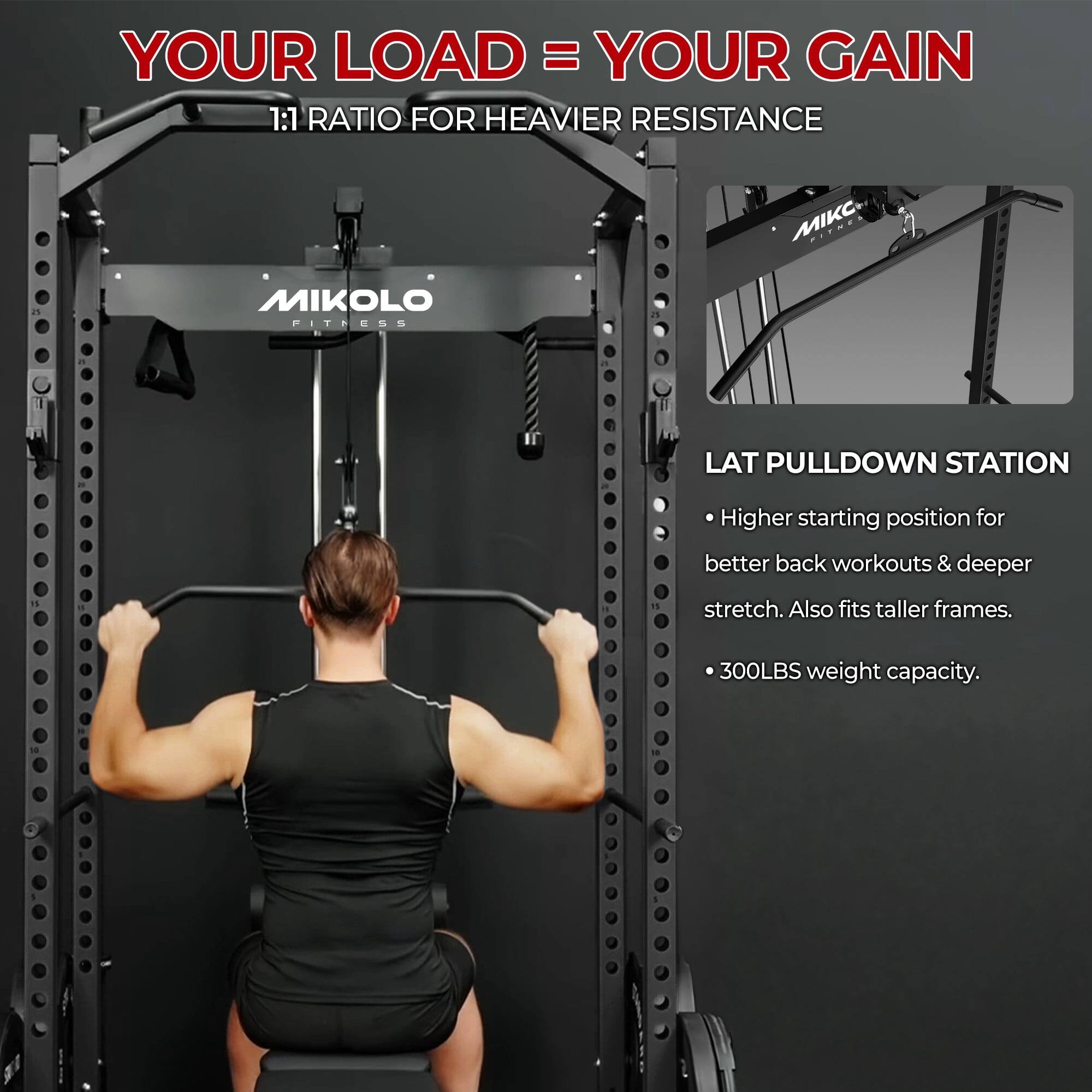 YOUR LOAD = YOUR GAIN  
1:1 RATIO FOR HEAVIER RESISTANCE  

MIKOLO FITNESS - LAT PULLDOWN STATION  
- Higher starting position for better back workouts & deeper stretch. Also fits taller frames.  
- 300LBS weight capacity.