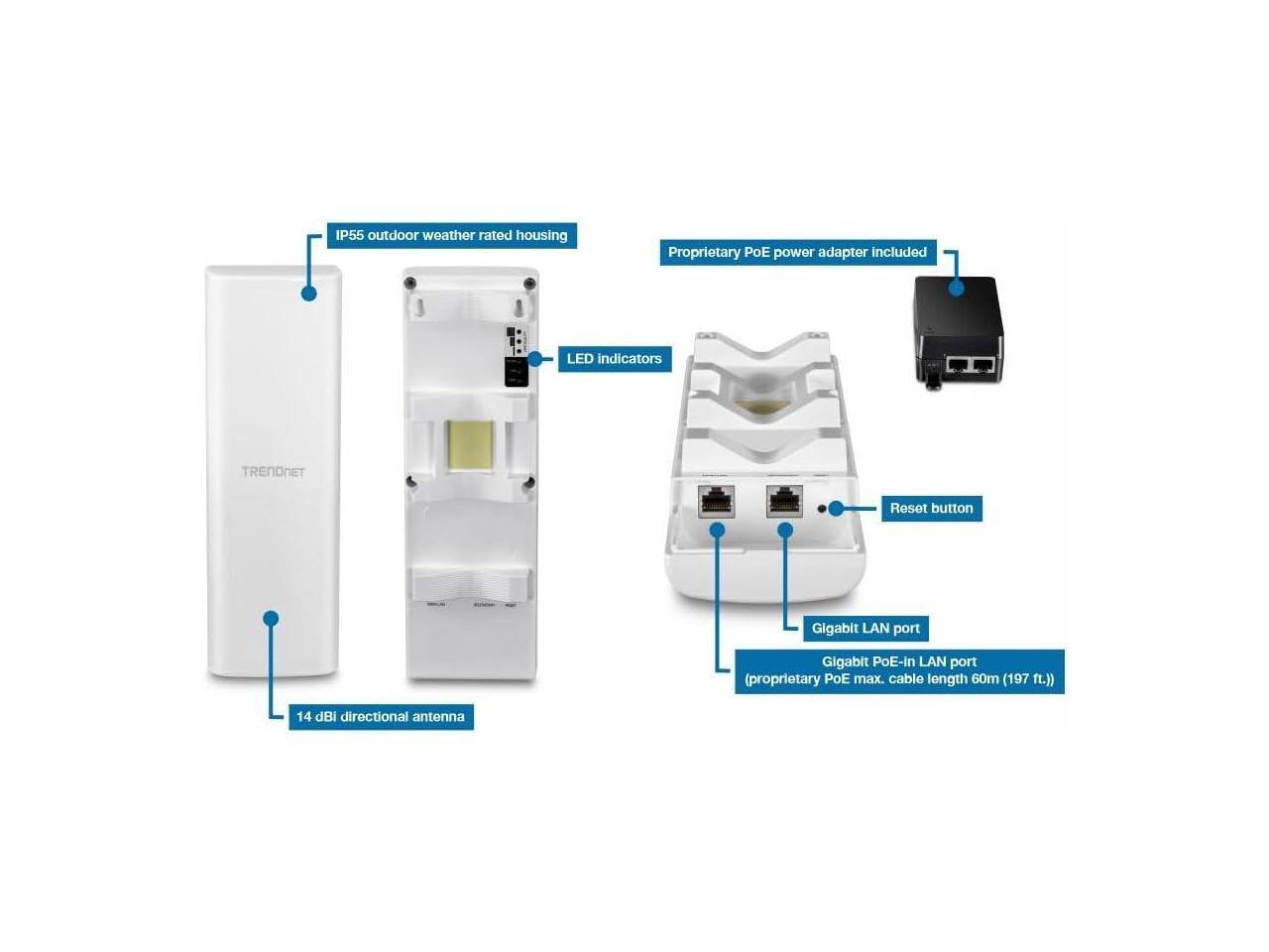 IP55 outdoor weather rated housing  
Proprietary PoE power adapter included  
LED indicators  
TRENDnet Reset button  
Gigabit LAN port  
Gigabit PoE-In LAN port (proprietary PoE max. cable length 60m (197 ft.))  
14 dBi directional antenna
