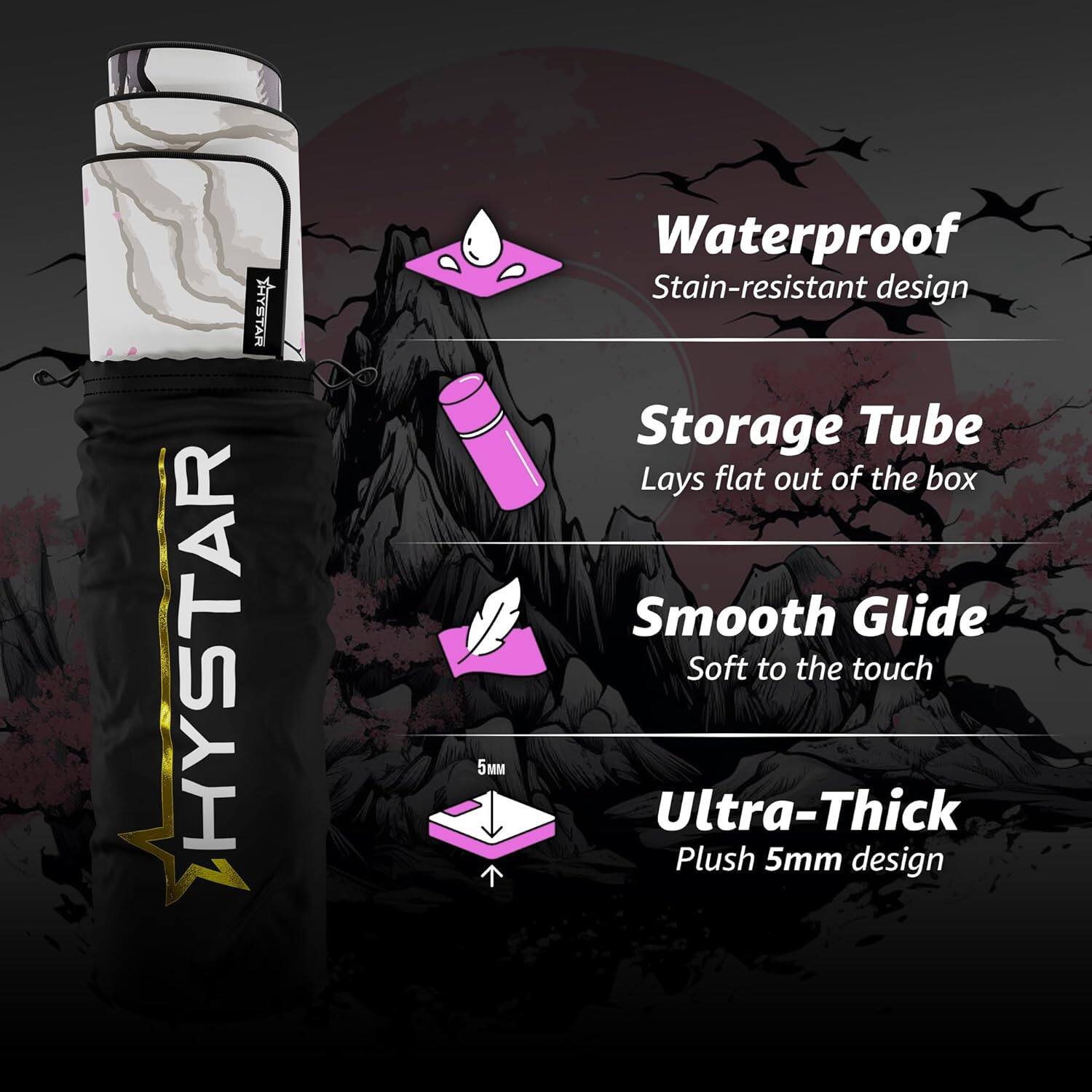 HYSTAR 5 Waterproof Stain-resistant design  
Storage Tube Lays flat out of the box  
Smooth Glide Soft to the touch  
Ultra-Thick Plush 5mm design