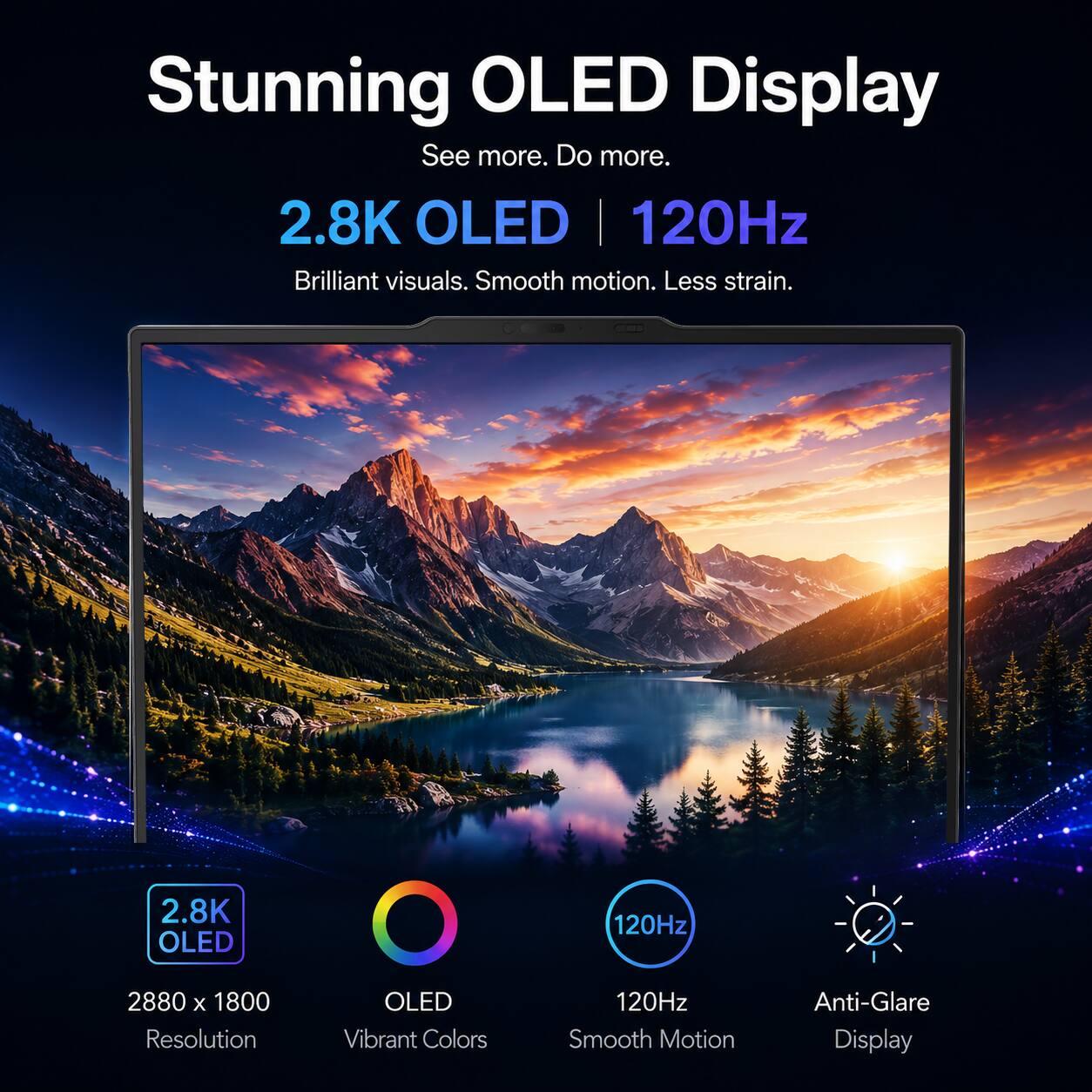 Stunning OLED Display  
See more. Do more.  
2.8K OLED | 120Hz  
Brilliant visuals. Smooth motion. Less strain.  
2.8K OLED  
120Hz  
2880 x 1800 Resolution  
OLED  
Vibrant Colors  
120Hz  
Smooth Motion  
Anti-Glare Display