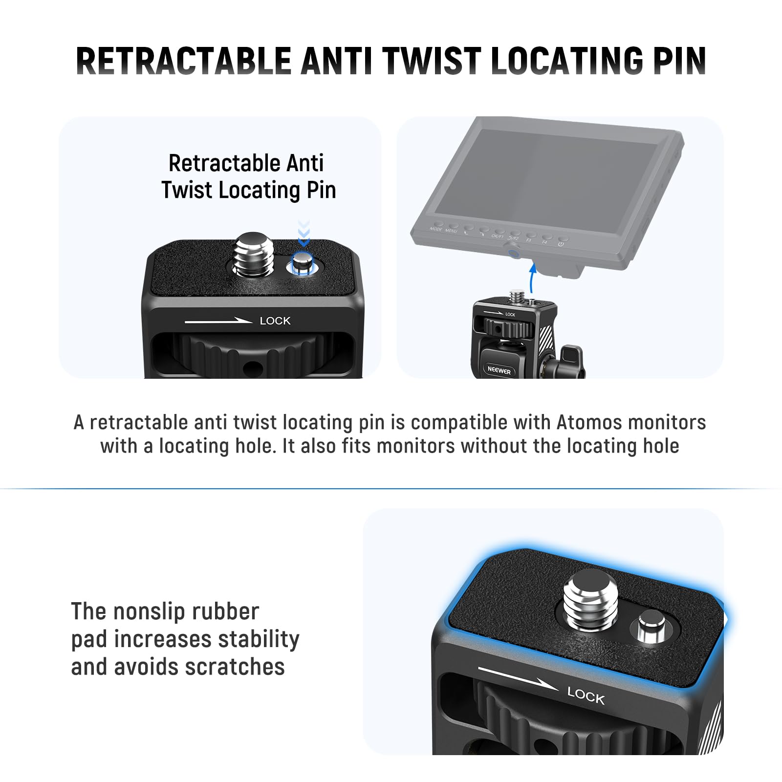 **RETRACTABLE ANTI TWIST LOCATING PIN**

**Retractable Anti Twist Locating Pin**

A retractable anti twist locating pin is compatible with Atomos monitors with a locating hole. It also fits monitors without the locating hole.

The nonslip rubber pad increases stability and avoids scratches.