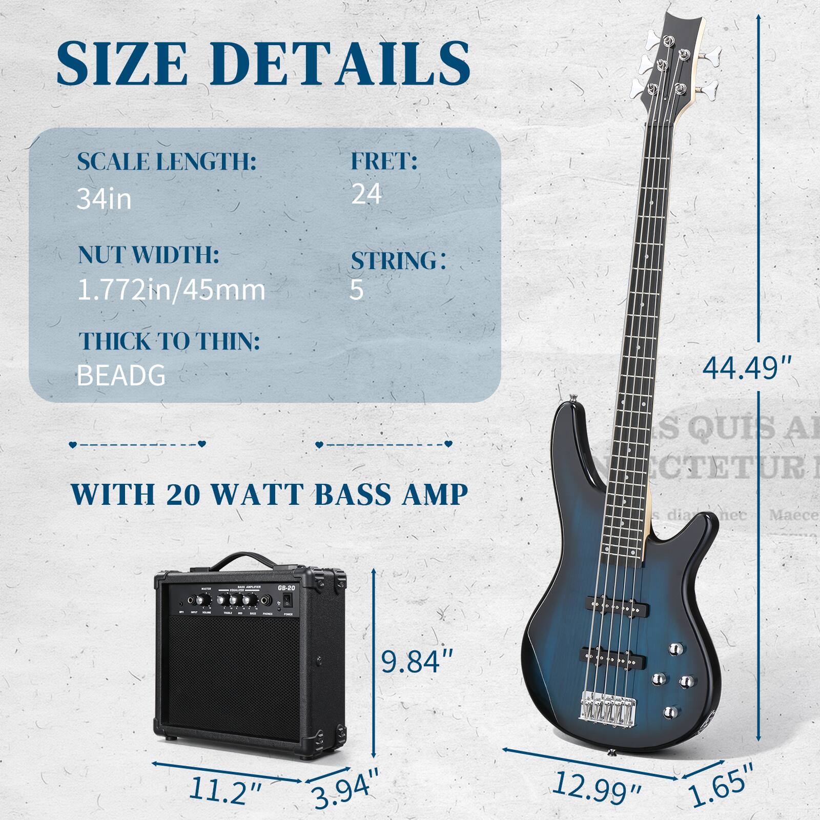 SIZE DETAILS

SCALE LENGTH: 34in  
FRET: 24  
NUT WIDTH: 1.772in/45mm  
STRING: 5  
THICK TO THIN: BEADG  

WITH 20 WATT BASS AMP  

44.49"  
9.84"  
11.2" 3.94"  
12.99" 1.65"