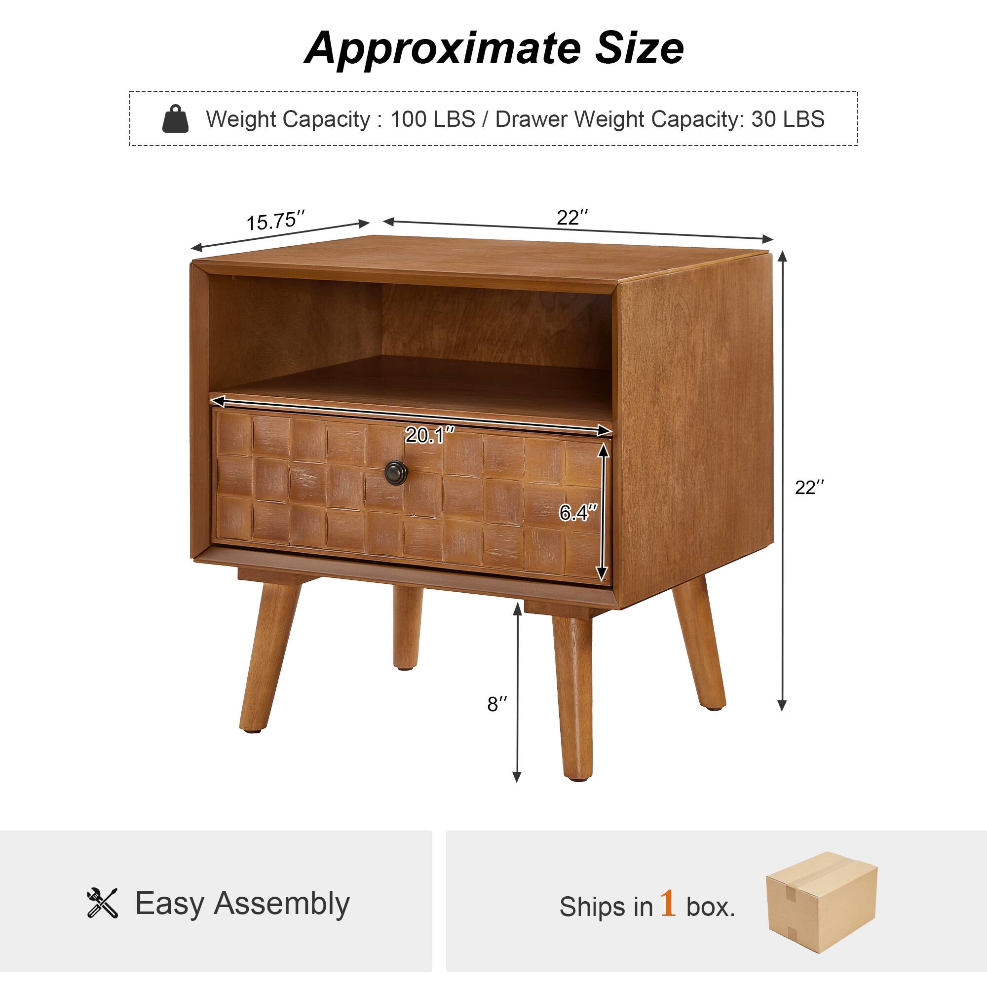 Approximate Size Weight Capacity: 100 LBS / Drawer Weight Capacity: 30 LBS  
Dimensions: 15.75" x 22" x 20.1" x 6.4" x 22" x 8"  
Easy Assembly  
Ships in 1 box.