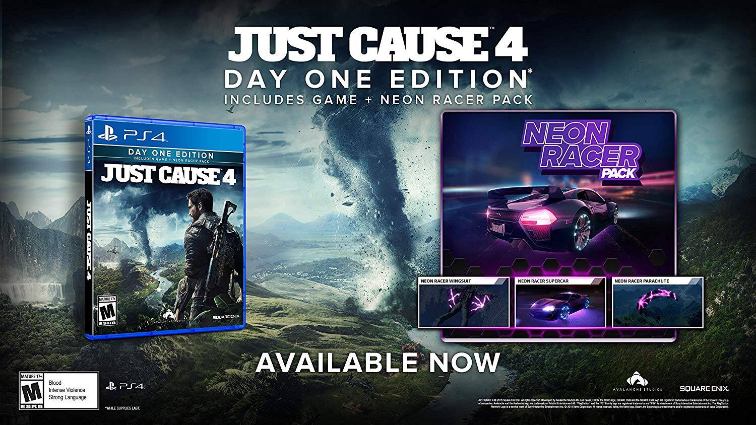 **JUST CAUSE 4 DAY ONE EDITION**

- Includes Game + Neon Racer Pack
- Neon Racer Wingsuit
- Neon Racer Supercar
- Neon Racer Parachute

**MATURE 17+**
- Blood
- Intense Violence
- Strong Language

**ESRB**

**AVAILABLE NOW**

**AVALANCHE STUDIOS**
**SQUARE ENIX**