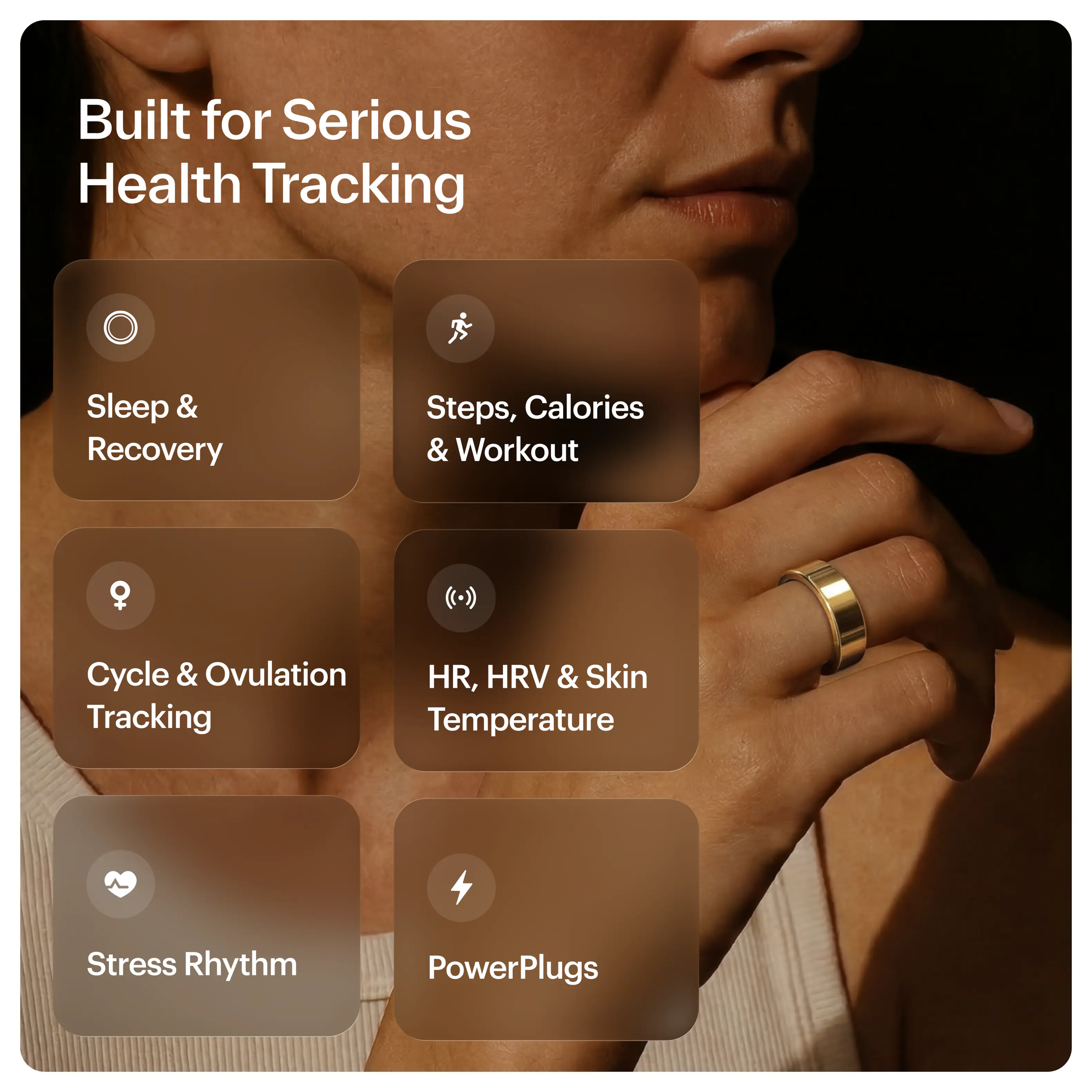 Built for Serious Health Tracking

- Sleep & Recovery
- Steps, Calories & Workout
- Cycle & Ovulation Tracking
- HR, HRV & Skin Temperature
- Stress Rhythm
- PowerPlugs