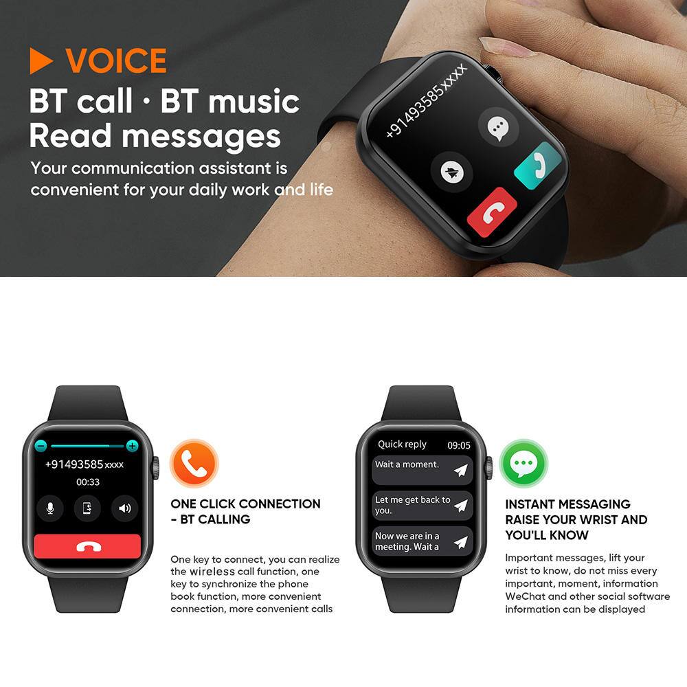 VOICE  
BT call • BT music  
Read messages  
Your communication assistant is convenient for your daily work and life  

6+  
1493585xxxx  
C  
Quick reply  
09:05  
+91493585 XXXX  
Wait a moment.  
00:33  
ONE CLICK CONNECTION BT CALLING  
One key to connect, you can realize the wireless call function, one key to synchronize the phone book function, more convenient connection, more convenient calls  
Let me get back to you. Now we are in a meeting. Wait a  
INSTANT MESSAGING RAISE YOUR WRIST AND YOU'LL KNOW  
Important messages, lift your wrist to know, do not miss every important, moment, information WeChat and other social software information can be displayed