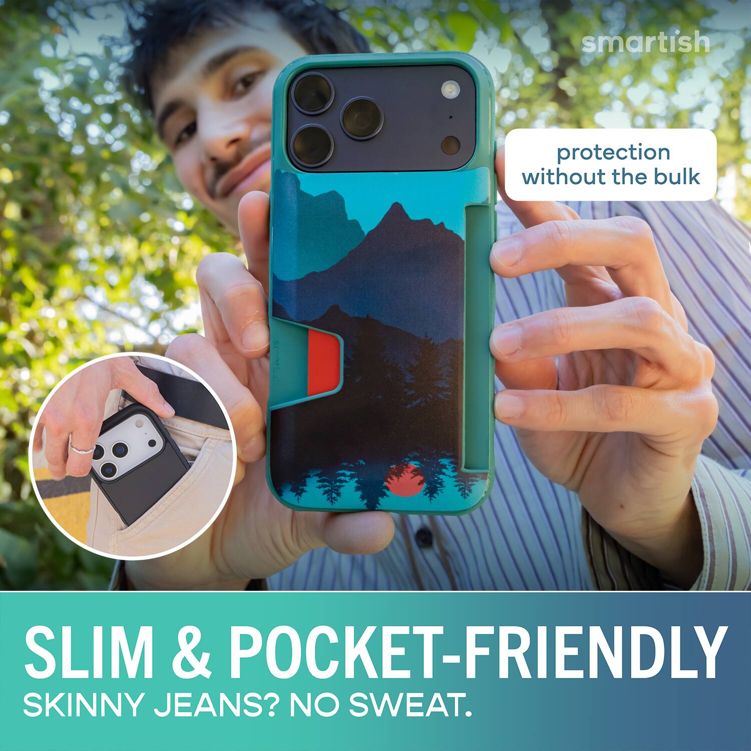 smartish protection without the bulk SLIM & POCKET-FRIENDLY SKINNY JEANS? NO SWEAT.