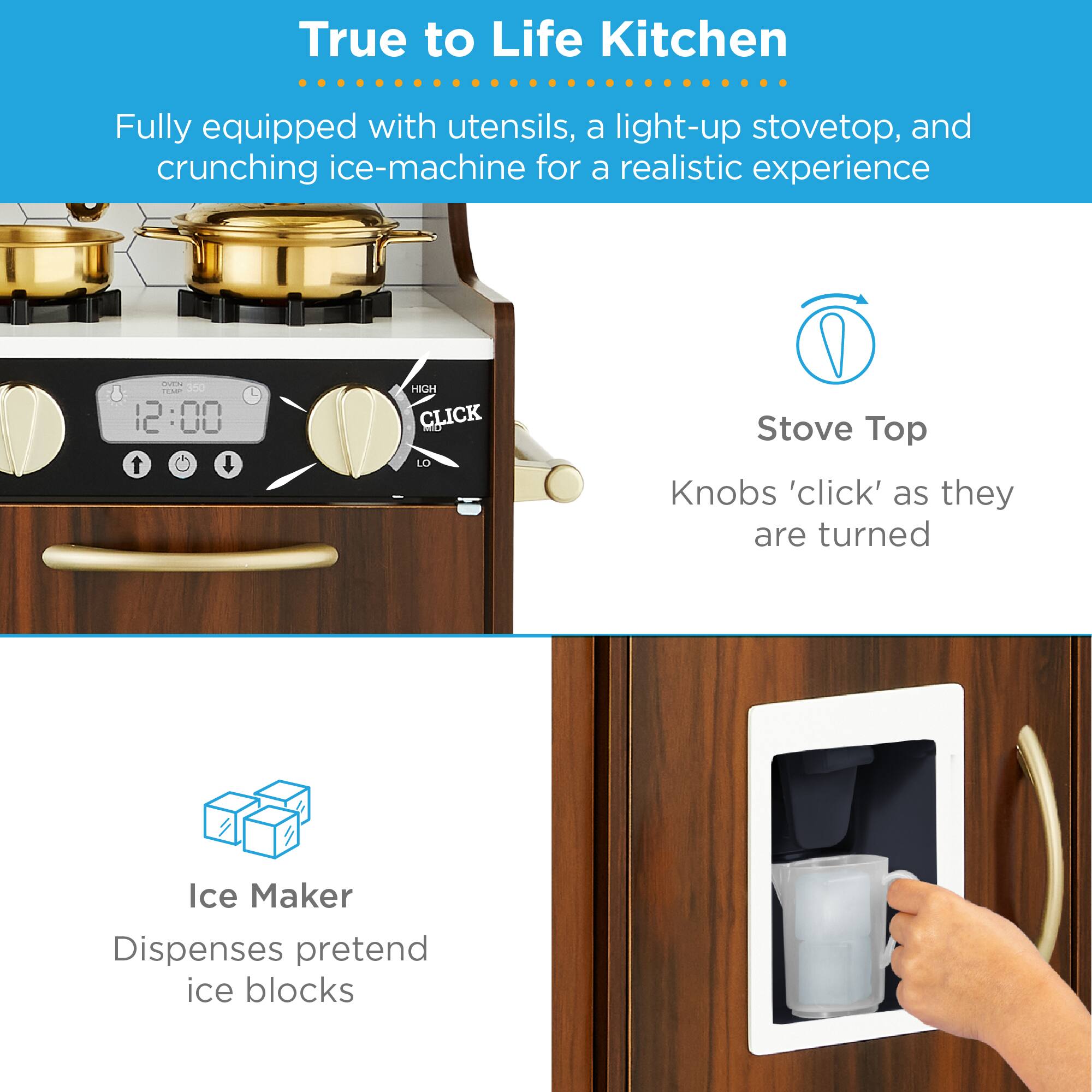 True to Life Kitchen

Fully equipped with utensils, a light-up stovetop, and crunching ice-machine for a realistic experience

Stove Top
Knobs 'click' as they are turned

Ice Maker
Dispenses pretend ice blocks