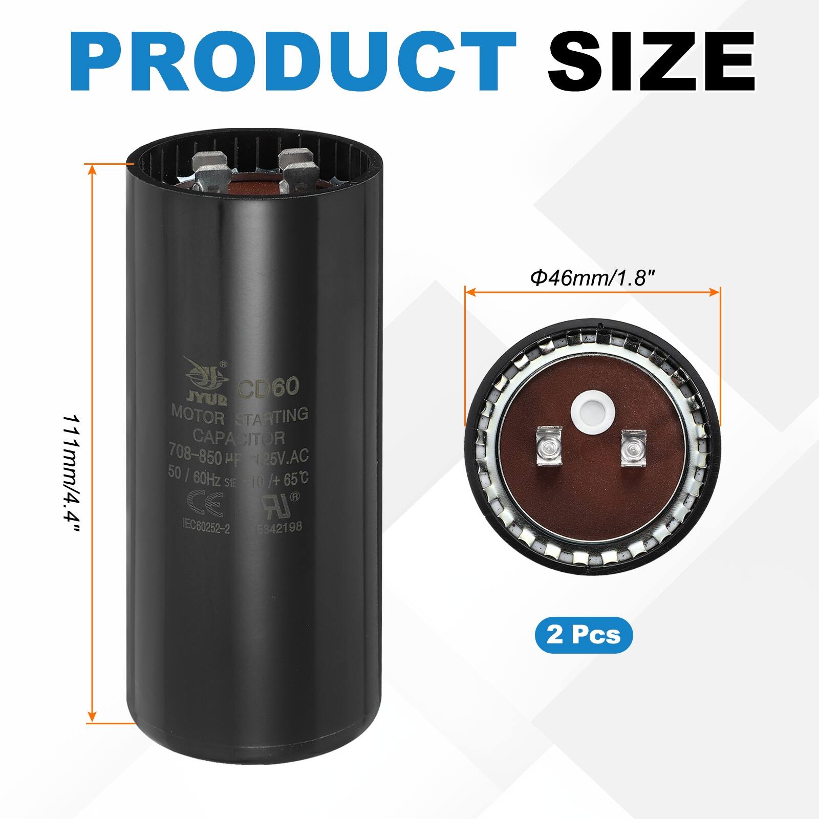 PRODUCT SIZE  
46mm/1.8"  
111mm/4.4"  

JYUB CD60 MOTOR STARTING CAPACITOR  
708-850 µF  
125V AC  
50/60Hz  
65°C  
S1E -10 +  
CE  
IEC60252-2  
E342198  

2 Pcs