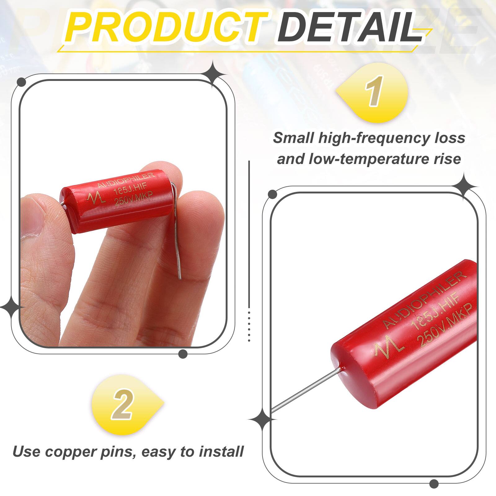 PRODUCT DETAIL

1. AUDIOPHILER 185J.HIF 250V.MKP
   - Small high-frequency loss and low-temperature rise

2. AUDIOPHILER 250V.MKP
   - Use copper pins, easy to install
