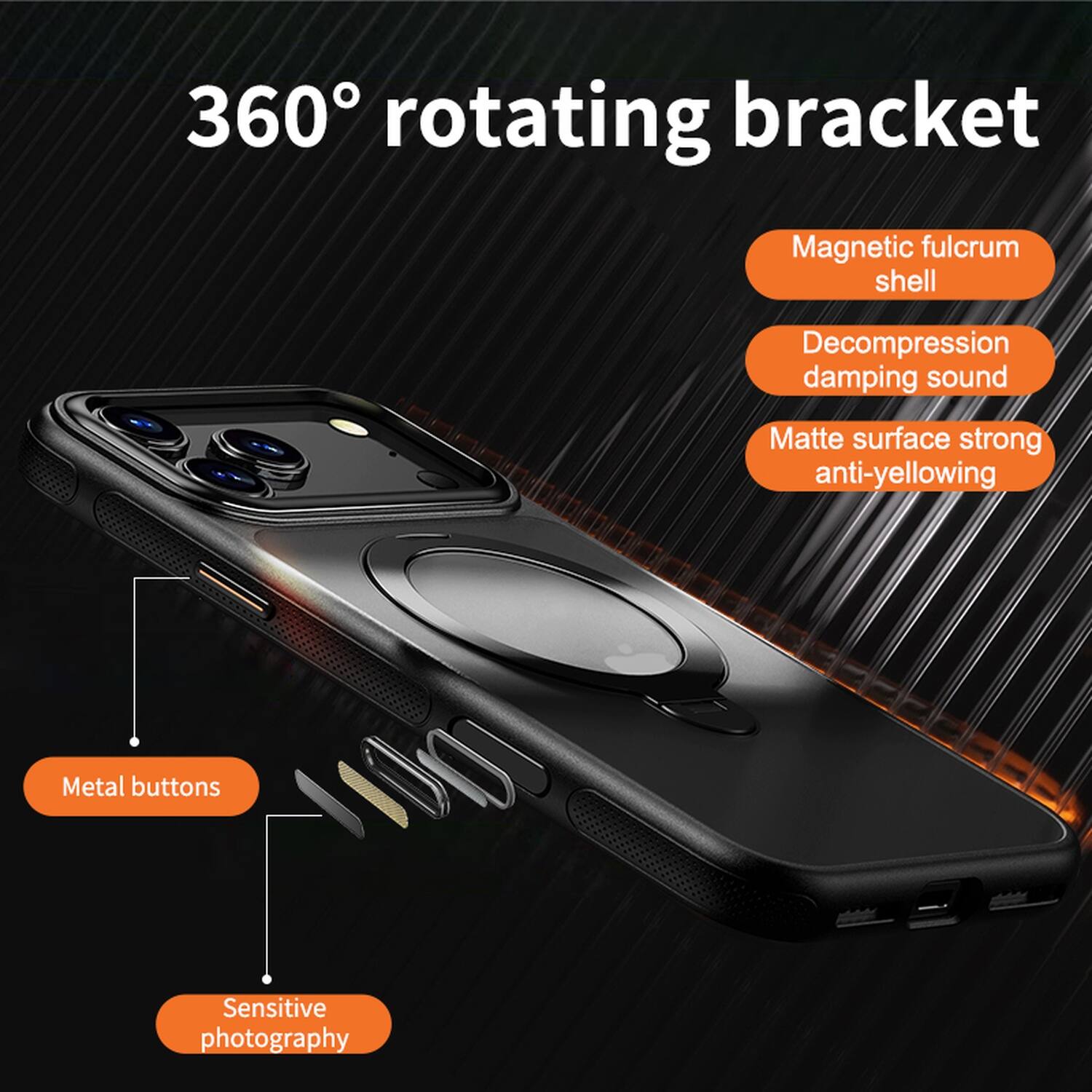 360° rotating bracket  
Magnetic fulcrum shell  
Decompression damping sound  
Matte surface strong anti-yellowing  
Metal buttons  
Sensitive photography