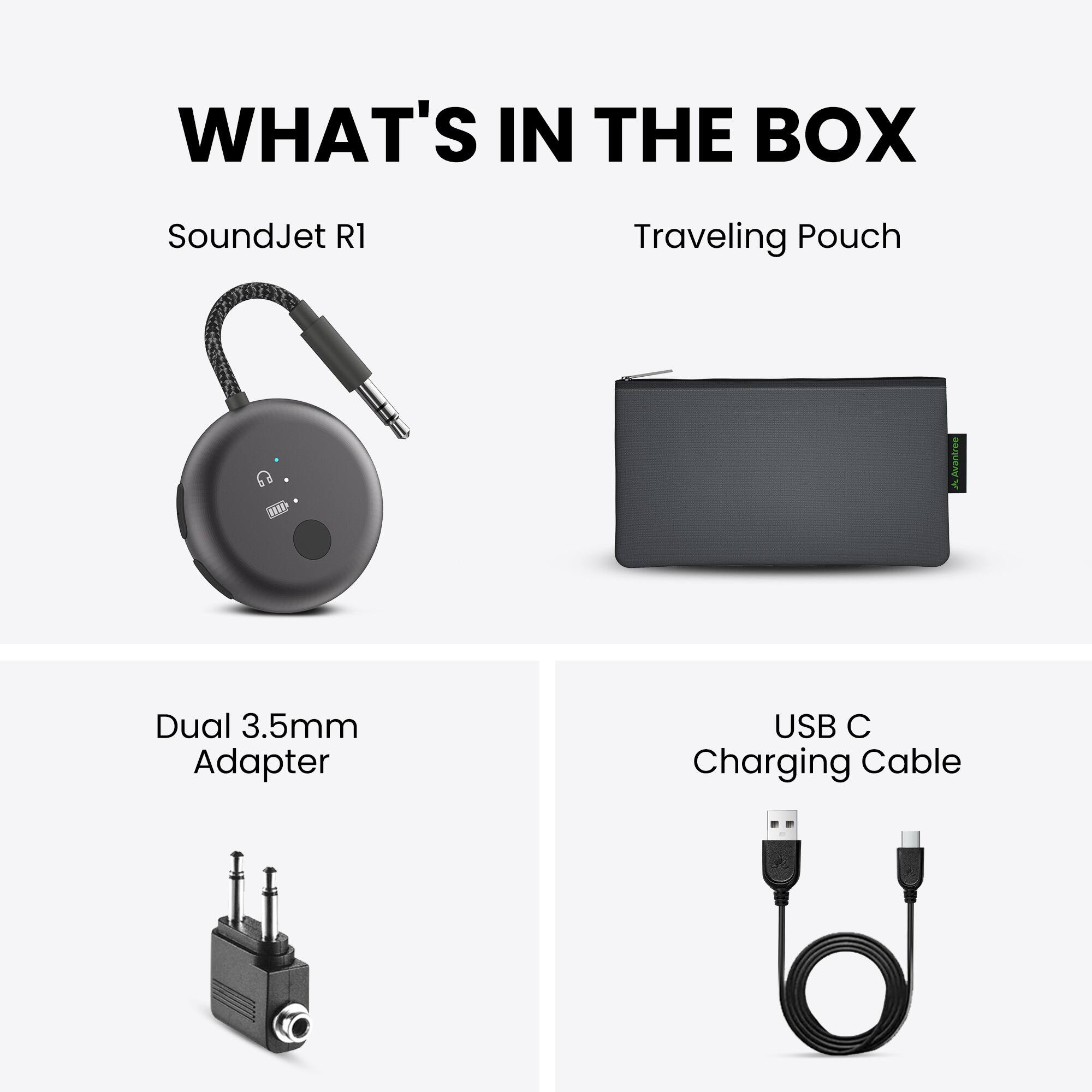WHAT'S IN THE BOX

- SoundJet R1
- Traveling Pouch
- Dual 3.5mm Adapter
- USB C Charging Cable