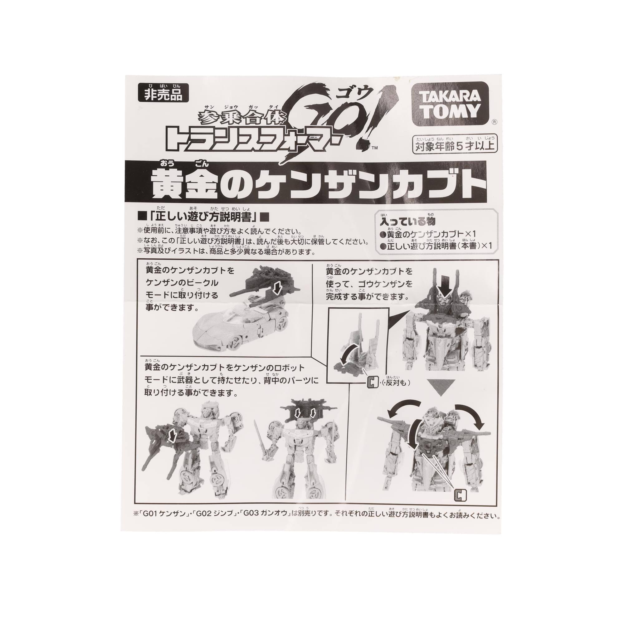 Sure, here is the corrected and grouped text from the image:

---

**TAKARA TOMY**

**非売品**  
**参乗合体**  
**トランスフォーメーション ゴジラ**  
**黄金のケンザンカブト**

**対象年齢 5歳以上**

**「正しい遊び方説明書」**

※使用前に、注意事項及び遊び方説明書をよく読んでください。  
※お子様の手の届かないところに保管してください。  
※本商品は、商品の一部が取り外し可能ですが、取り外した場合、組み立てが困難になる場合があります。  
※本商品は、商品の一部が取り外し可能ですが、取り外した場合、組み立てが困難になる場合があります。  
※本商品は、商品の一部が取り外し可能ですが、取り外した場合、組み立てが困難になる場合があります。  
※本商品は、商品の一部が取り外し可能ですが、取り外した場合、組み立てが困難になる場合があります。  
※本商品は、商品の一部が取り外し可能ですが、取り外した場合