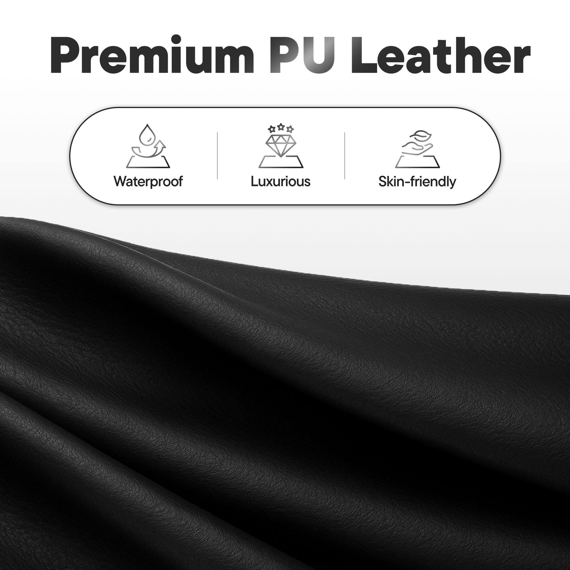 Premium PU Leather

- Waterproof
- Luxurious
- Skin-friendly