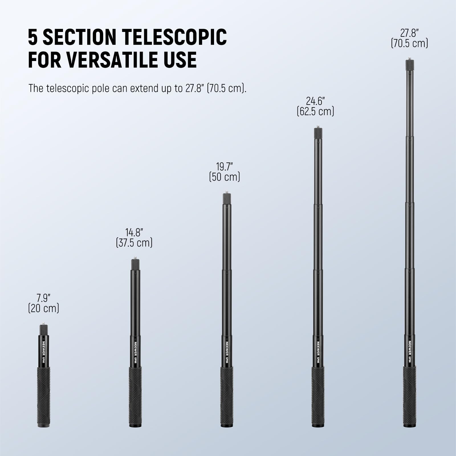 5 SECTION TELESCOPIC FOR VERSATILE USE

The telescopic pole can extend up to 27.8" (70.5 cm).

- 7.9" (20 cm)
- 14.8" (37.5 cm)
- 19.7" (50 cm)
- 24.6" (62.5 cm)
- 27.8" (70.5 cm)