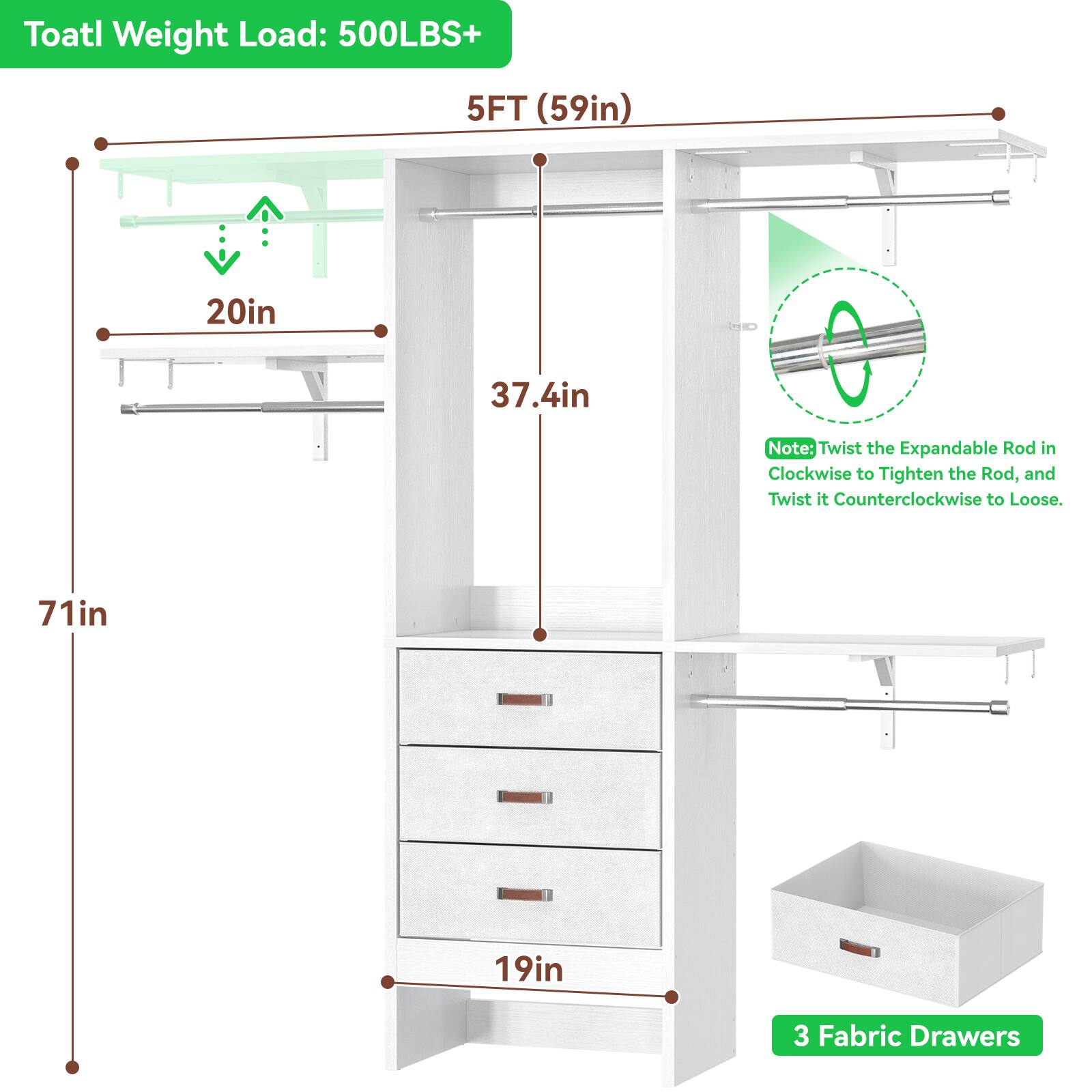 Toatl Weight Load: 500LBS+  
5FT (59in)  
20in  
37.4in  
71in  
19in  
3 Fabric Drawers  

Note: Twist the Expandable Rod in Clockwise to Tighten the Rod, and Twist it Counterclockwise to Loose.
