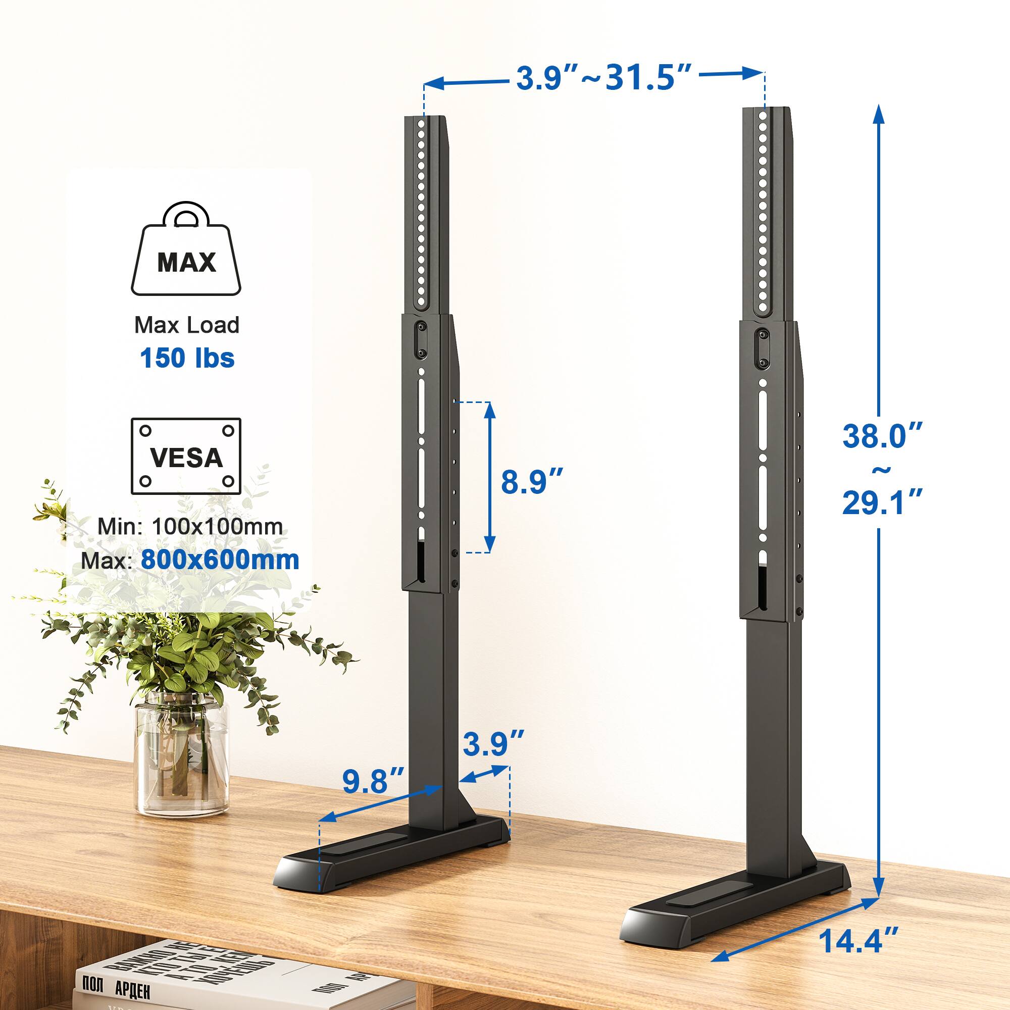 3.9"~31.5"
MAX
Max Load 150 lbs
O o VESA o Min: 100x100mm Max: 800x600mm
8.9"
38.0" ~ 29.1"
9.8"
3.9"
14.4"