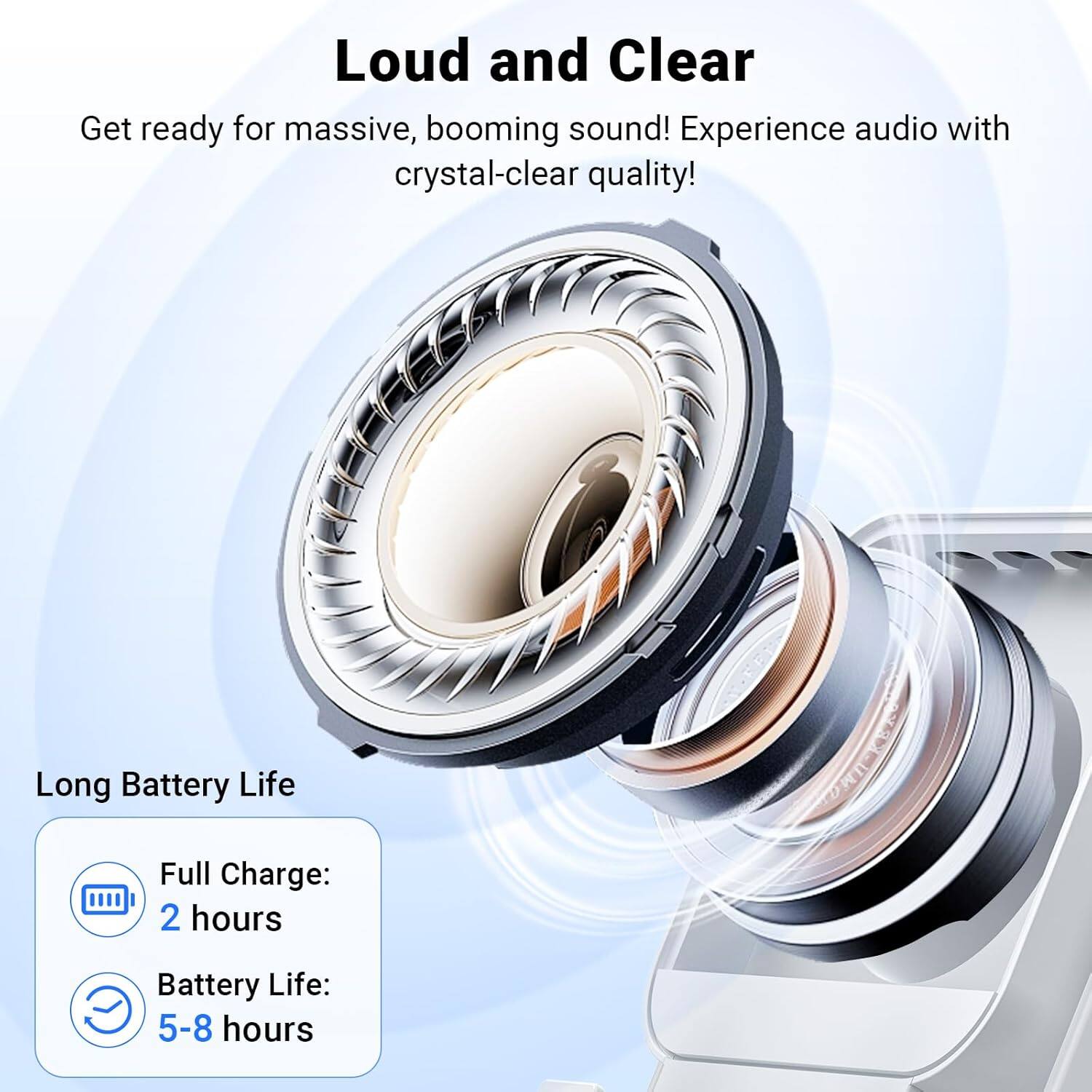 Loud and Clear  
Get ready for massive, booming sound! Experience audio with crystal-clear quality!

Long Battery Life  
Full Charge: 2 hours  
Battery Life: 5-8 hours