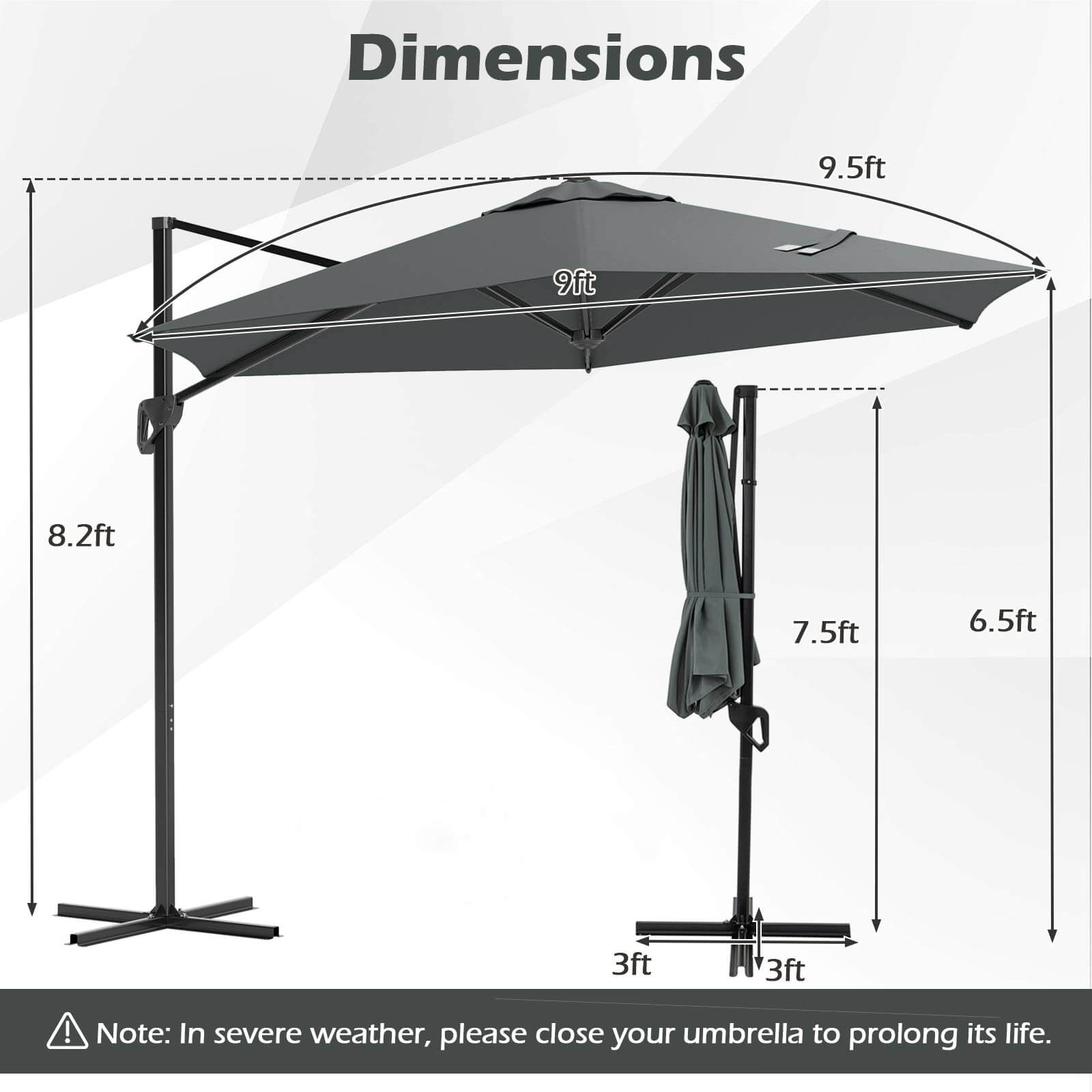 Dimensions: 9.5ft, 9ft, 8.2ft, 7.5ft, 6.5ft, 3ft, 3ft

Note: In severe weather, please close your umbrella to prolong its life.