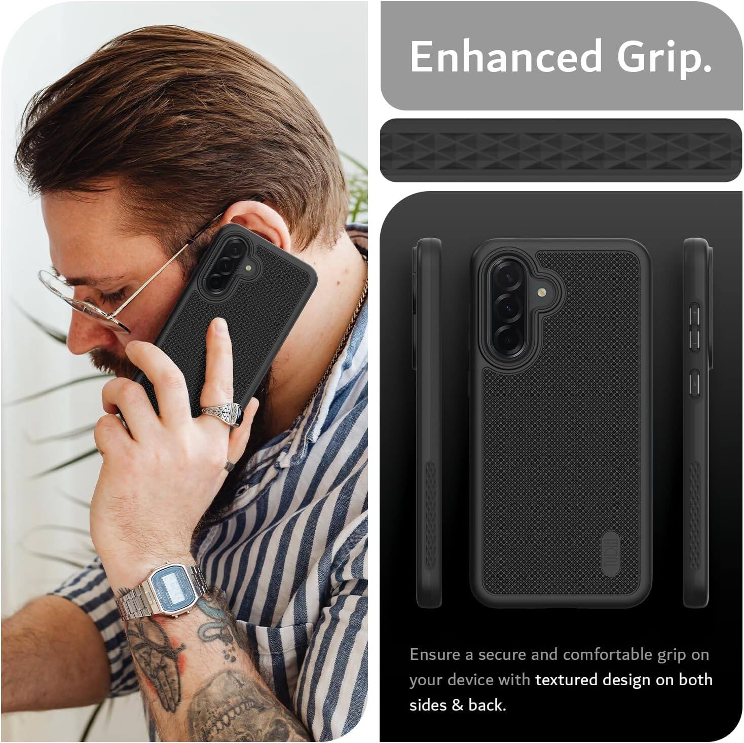Enhanced Grip.  
Ensure a secure and comfortable grip on your device with textured design on both sides & back.