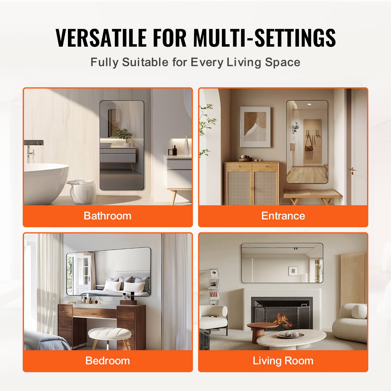 VERSATILE FOR MULTI-SETTINGS  
Fully Suitable for Every Living Space  

Bathroom  
Entrance  
Bedroom  
Living Room