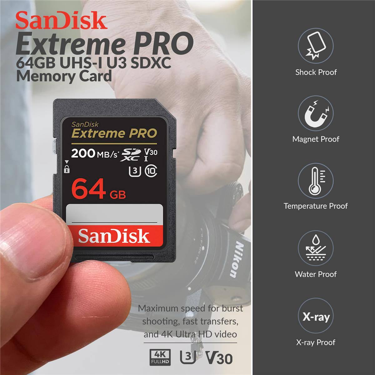 SanDisk Extreme PRO 64GB UHS-I U3 SDXC Memory Card

- Shock Proof
- Magnet Proof
- Temperature Proof
- Water Proof
- X-ray Proof

Maximum speed for burst shooting, fast transfers, and 4K Ultra HD video

- 200 MB/s
- V30
- 4K FULLHD