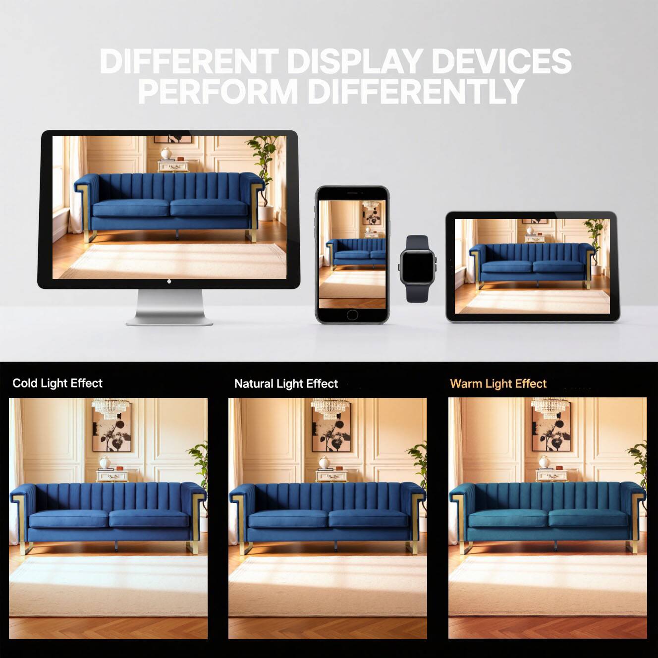 DIFFERENT DISPLAY DEVICES PERFORM DIFFERENTLY

Cold Light Effect

Natural Light Effect

Warm Light Effect