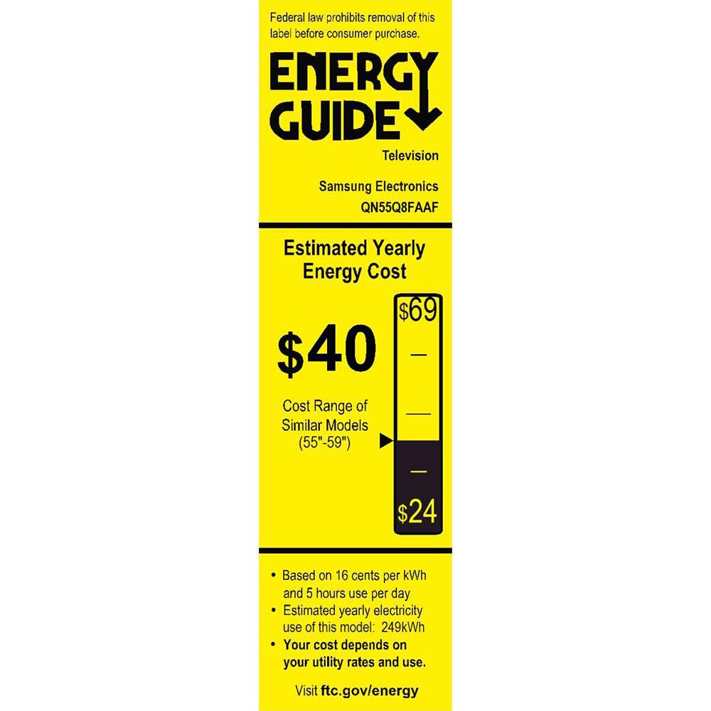 Federal law prohibits removal of this label before consumer purchase.

**ENERGY GUIDE**  
Television  
Samsung Electronics  
QN55Q8FAAF  

**Estimated Yearly Energy Cost**  
$40  
$69  

**Cost Range of Similar Models (55"-59")**  
$24  

Based on 16 cents per kWh and 5 hours use per day  
Estimated yearly electricity use of this model: 249kWh  
Your cost depends on your utility rates and use.  

Visit ftc.gov/energy
