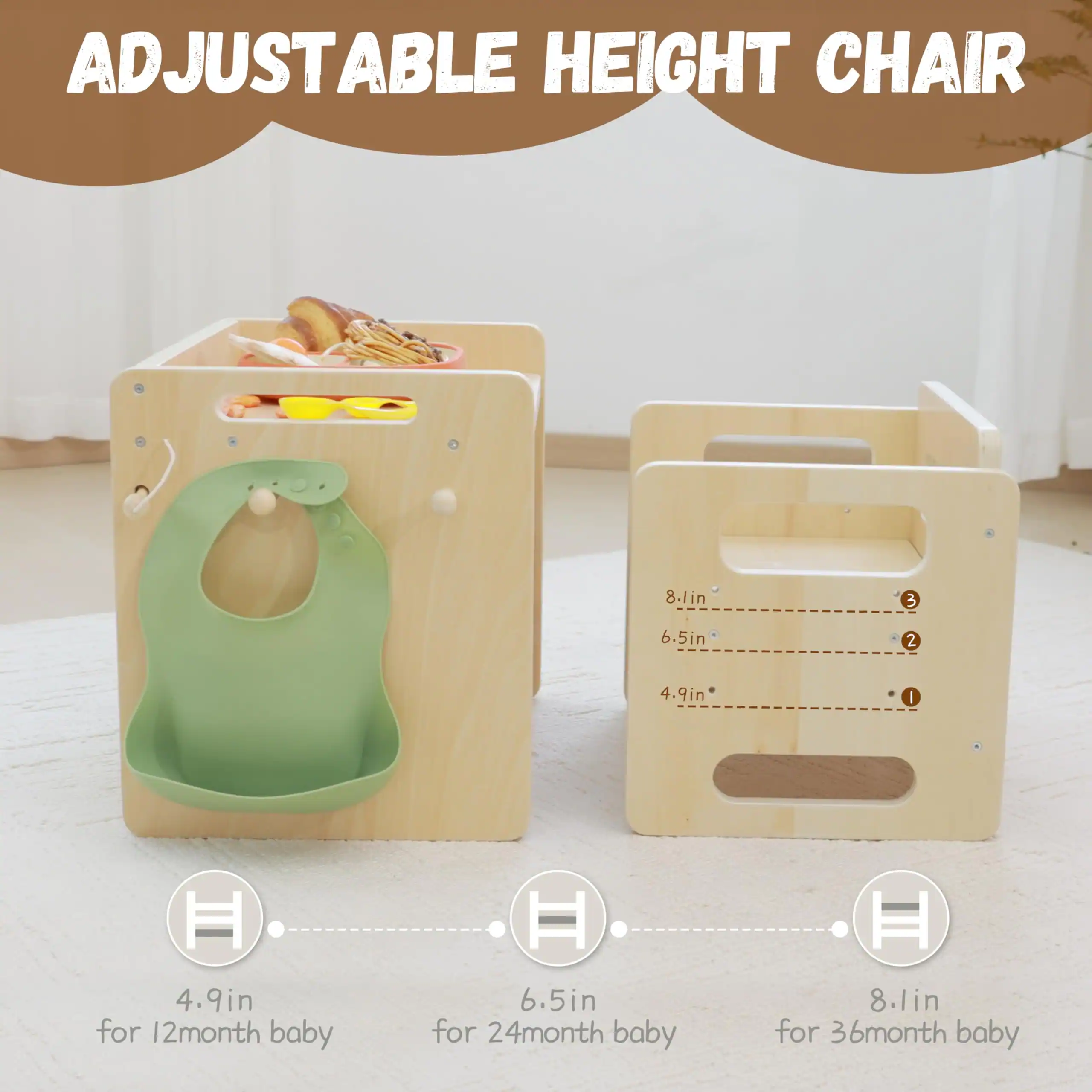 ADJUSTABLE HEIGHT CHAIR

- 8.1in for 36month baby
- 6.5in for 24month baby
- 4.9in for 12month baby