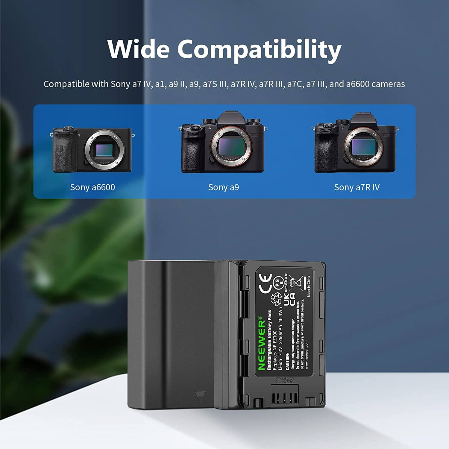 Wide Compatibility

Compatible with Sony a7 IV, a1, a9 II, a9, a7S III, a7R IV, a7R III, a7C, a7 III, and a6600 cameras

Sony a6600  
Sony a9  
Sony a7R IV  

NEEWER Rechargeable Battery Pack  
16.4Wh  
2280mAh  
7.2V  

CAUTION  
www.neewer.com