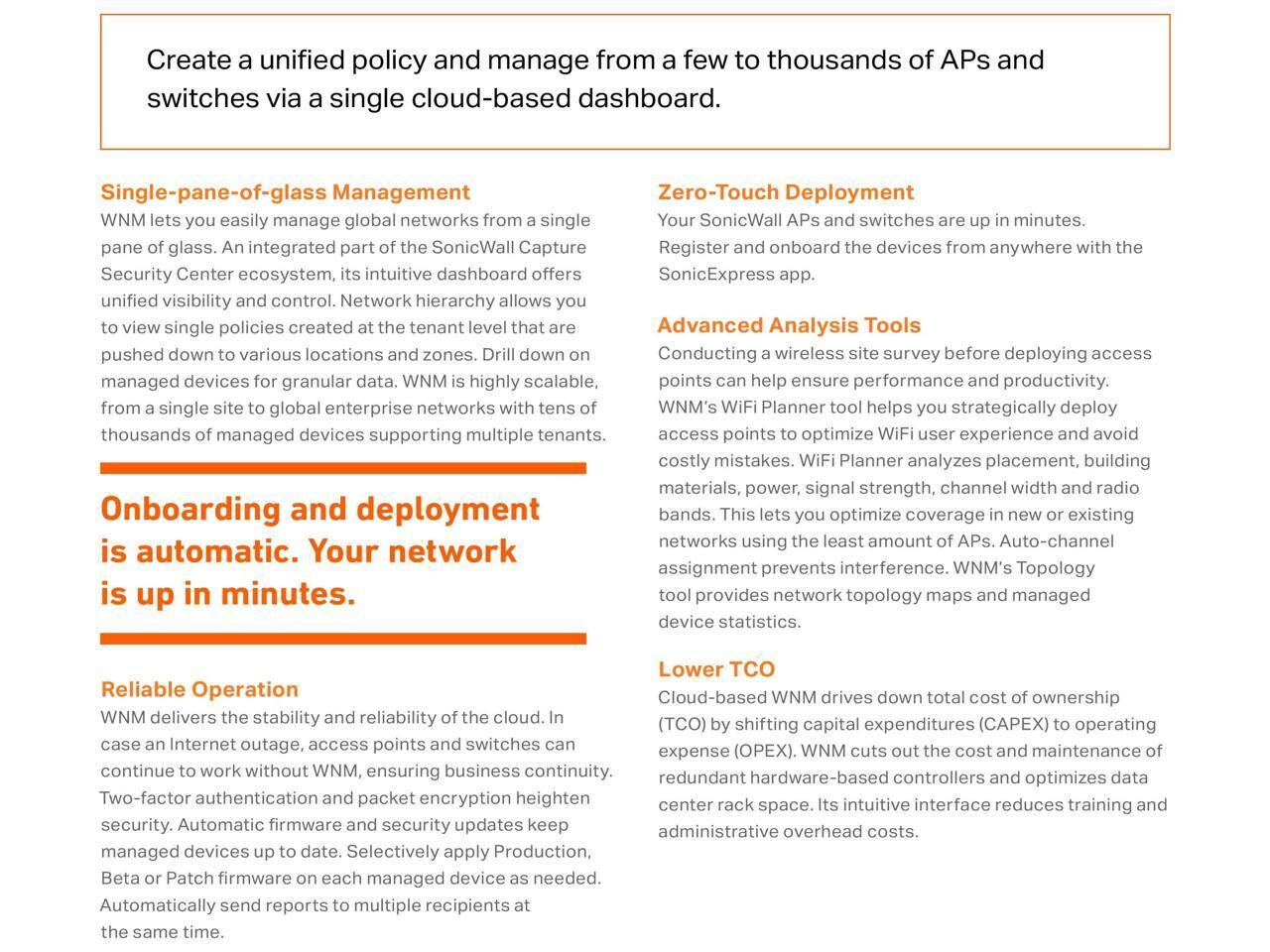 Create a unified policy and manage from a few to thousands of APs and switches via a single cloud-based dashboard.

**Single-pane-of-glass Management**
WNM lets you easily manage global networks from a single pane of glass. An integrated part of the SonicWall Capture Security Center ecosystem, its intuitive dashboard offers unified visibility and control. Network hierarchy allows you to view single policies created at the tenant level that are pushed down to various locations and managed devices for granular data. WNM is highly scalable, from a single site to global enterprise networks with thousands of managed devices supporting multiple tenants.

**Zero-Touch Deploys**
Your SonicWall APs and switches are up in minutes. Register and onboard the devices from anywhere with the SonicExpress app.

**Onboarding and deployment is automatic.** Your network is up in minutes.

**Advanced Analysis Tools**
Conducting a wireless site survey before deploying access points can help ensure performance and productivity. WNM’s WiFi Planner helps you strategically deploy access points to optimize WiFi user experience and avoid costly mistakes. WiFi Planner analyzes placement, building materials, power, signal strength, channel and band. This lets you optimize coverage in new or existing networks using the least amount of APs. Auto-channel assignment prevents interference. WNM’s Topology