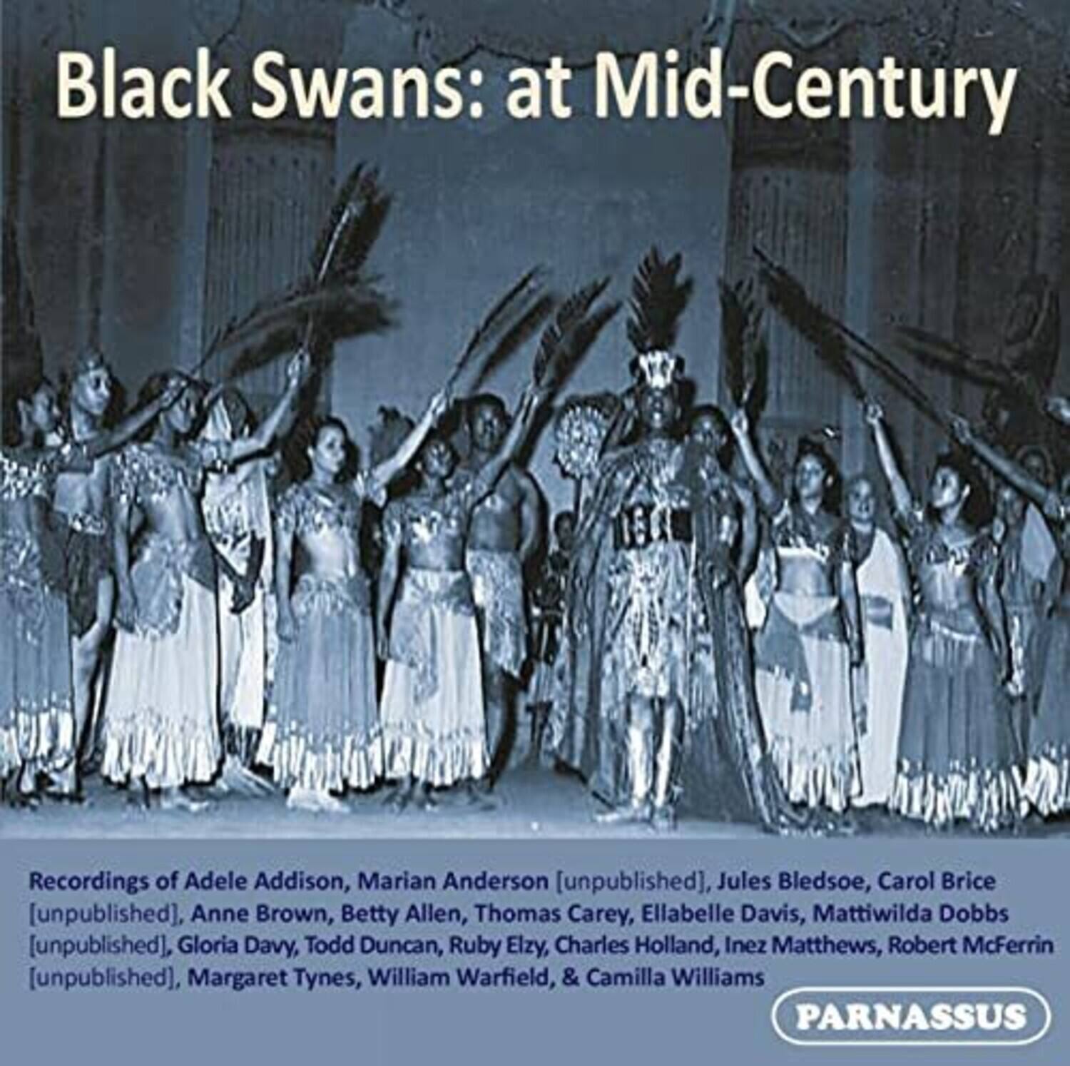 Black Swans: at Mid-Century

Recordings of Adele Addison, Marian Anderson [unpublished], Jules Bledsoe, Carol Brice [unpublished], Anne Brown, Betty Allen, Thomas Carey, Ellabelle Davis, Mattiwilda Dobbs [unpublished], Gloria Davy, Todd Duncan, Ruby Elzy, Charles Holland, Inez Matthews, Robert McFerrin [unpublished], Margaret Tynes, William Warfield, & Camilla Williams

PARNASSUS