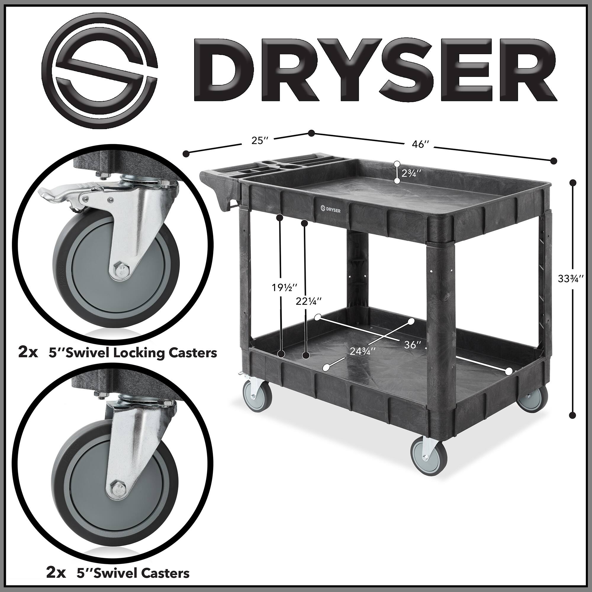 DRYSER  
25" x 46"  
2 3/4"  
19 1/2"  
22 1/2"  
33 1/4"  
24 1/4"  
36"  
2x 5" Swivel Locking Casters  
2x 5" Swivel Casters