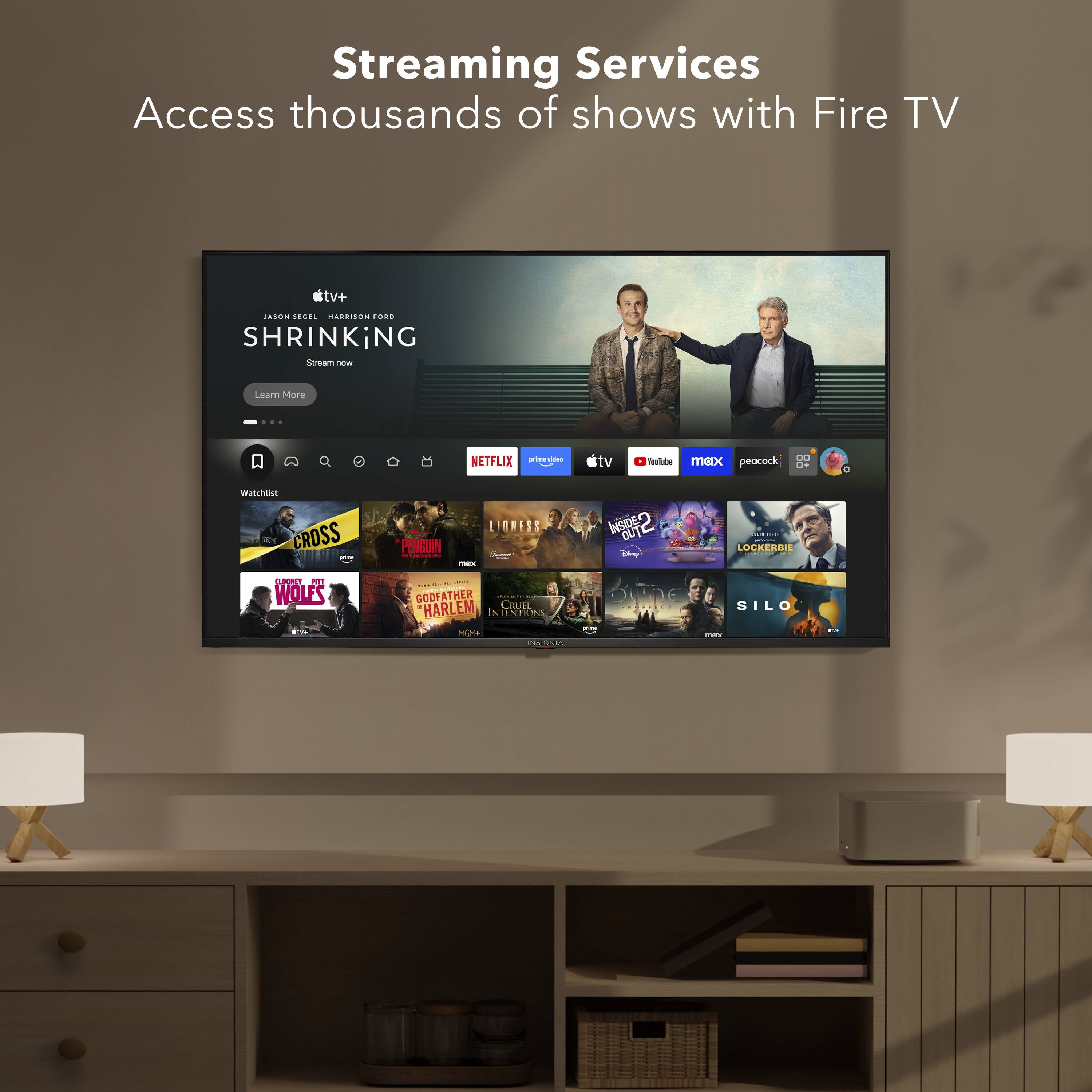 Streaming Services  
Access thousands of shows with Fire TV  

SHRINKING  
Learn More  

NETFLIX  
Watchlist  

CROSS  
WOLFS  
LIONESS  
GODFATHER  
HARLEM  
INTENTIONS  
PENGUIN  
LUCKEORIE  
SILO  

00 max peacock de Watchlisk N CROSS I CA PL WOLFS LIGNESS PENGUIN i - I I GODFATHER CRUIE HARLEM INTENTIONS POT A ISDEO CUT  I LUCKEORIE SILO I 1