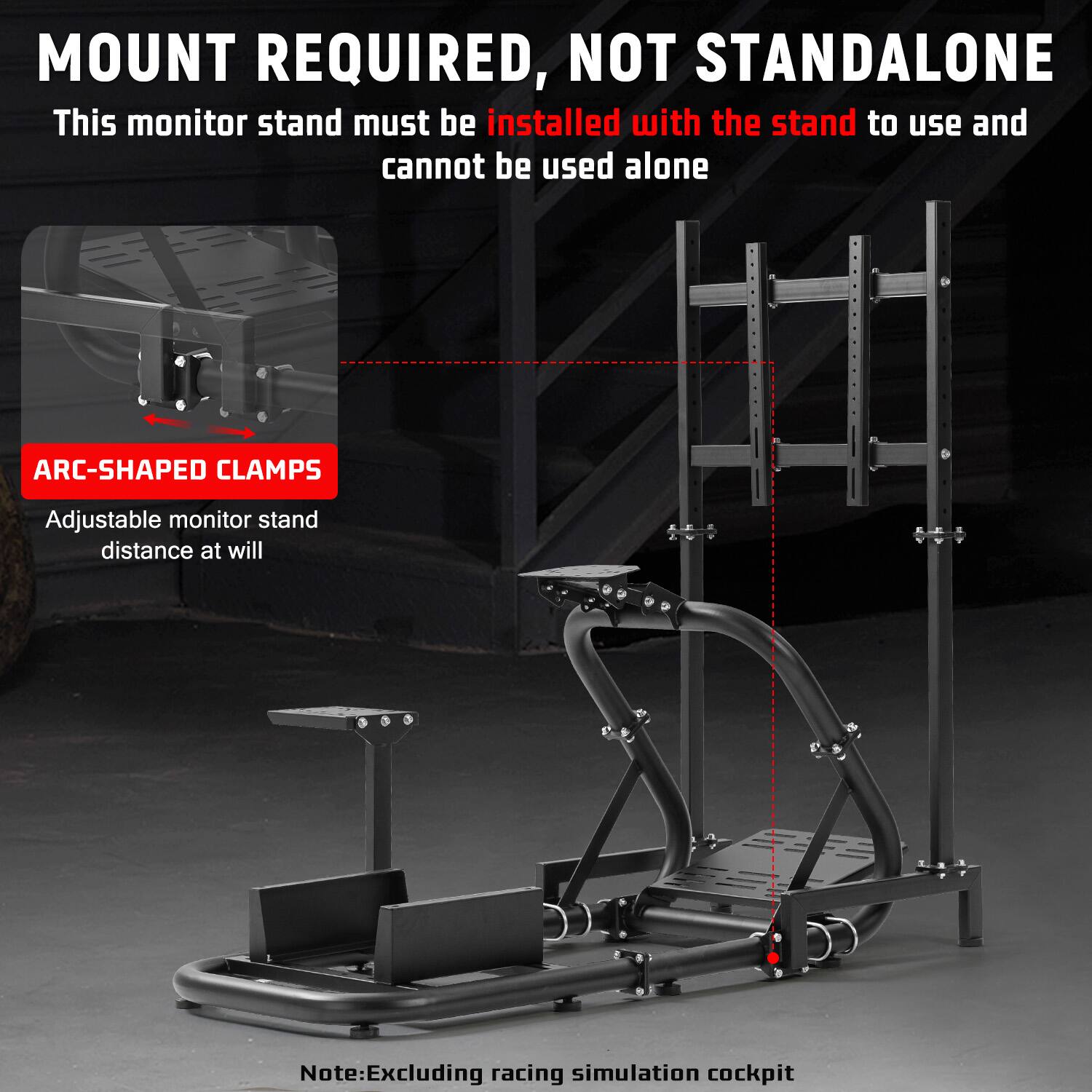 MOUNT REQUIRED, NOT STANDALONE  
This monitor stand must be installed with the stand to use and cannot be used alone  

ARC-SHAPED CLAMPS  
Adjustable monitor stand distance at will  

Note: Excluding racing simulation cockpit