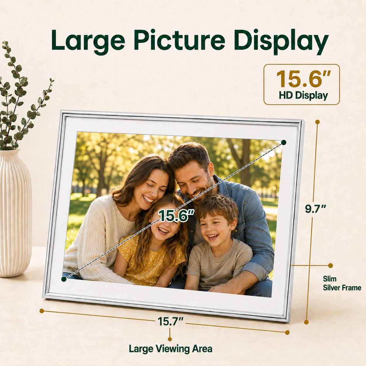 Large Picture Display  
15.6" HD Display  
9.7" Slim Silver Frame  
15.7" Large Viewing Area