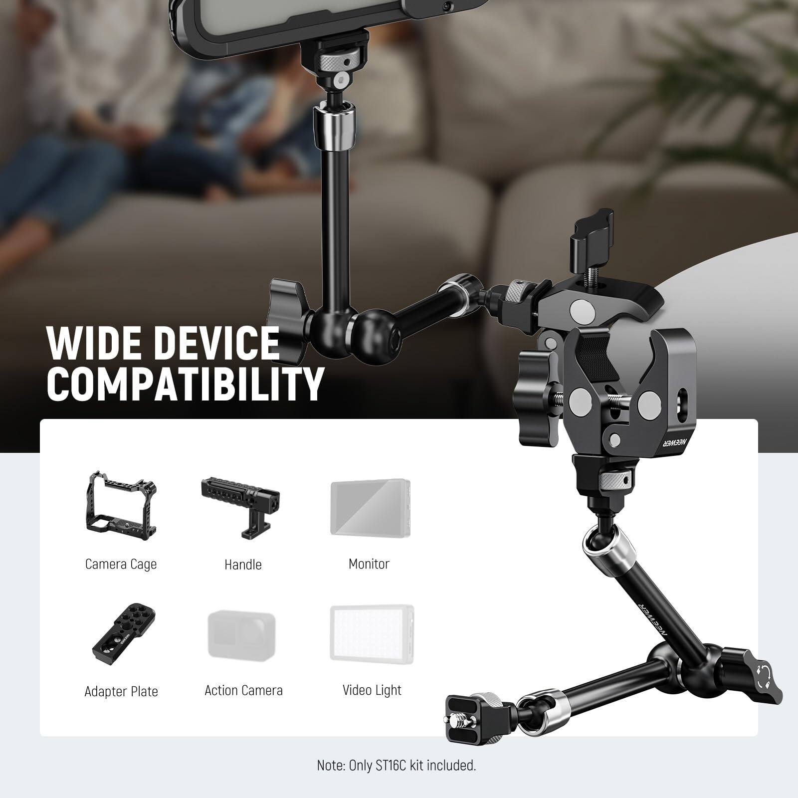 WIDE DEVICE COMPATIBILITY

Camera Cage  
Handle  
Monitor  
Adapter Plate  
Action Camera  
Video Light  

Note: Only ST16C kit included.