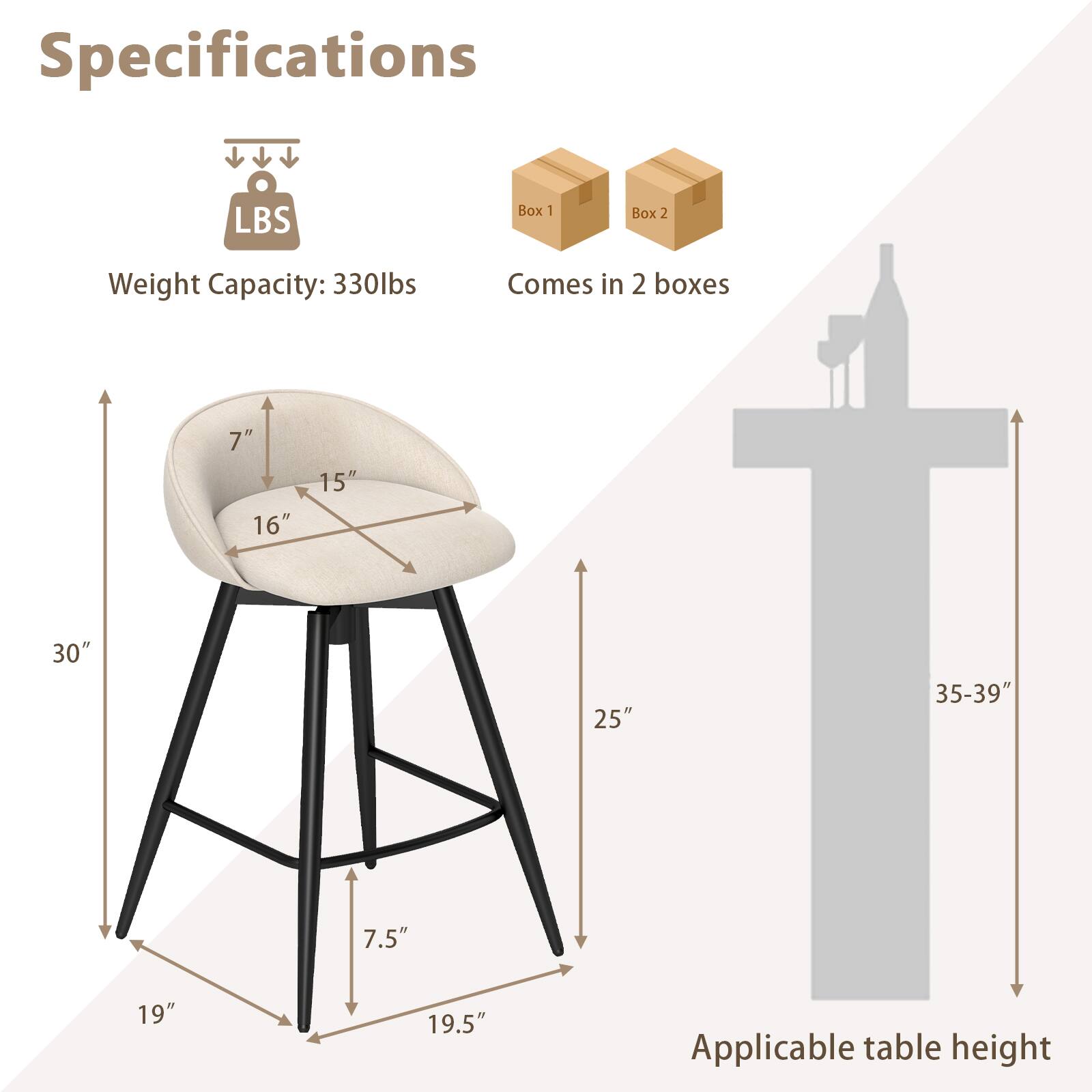 Specifications:

- Weight Capacity: 330 lbs
- Comes in 2 boxes

Dimensions:

- Seat: 16" W x 15" D x 7" H
- Overall: 30" H x 19" W x 19.5" D
- Footrest: 7.5" H

Applicable table height: 35-39"
