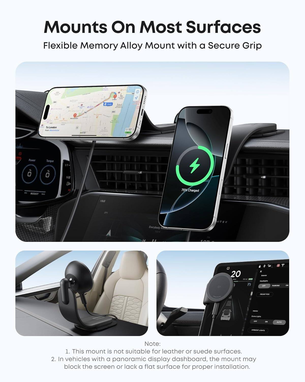 Mounts On Most Surfaces  
Flexible Memory Alloy Mount with a Secure Grip  

Note:  
1. This mount is not suitable for leather or suede surfaces.  
2. In vehicles with a panoramic display dashboard, the mount may block the screen or lack a flat surface for proper installation.
