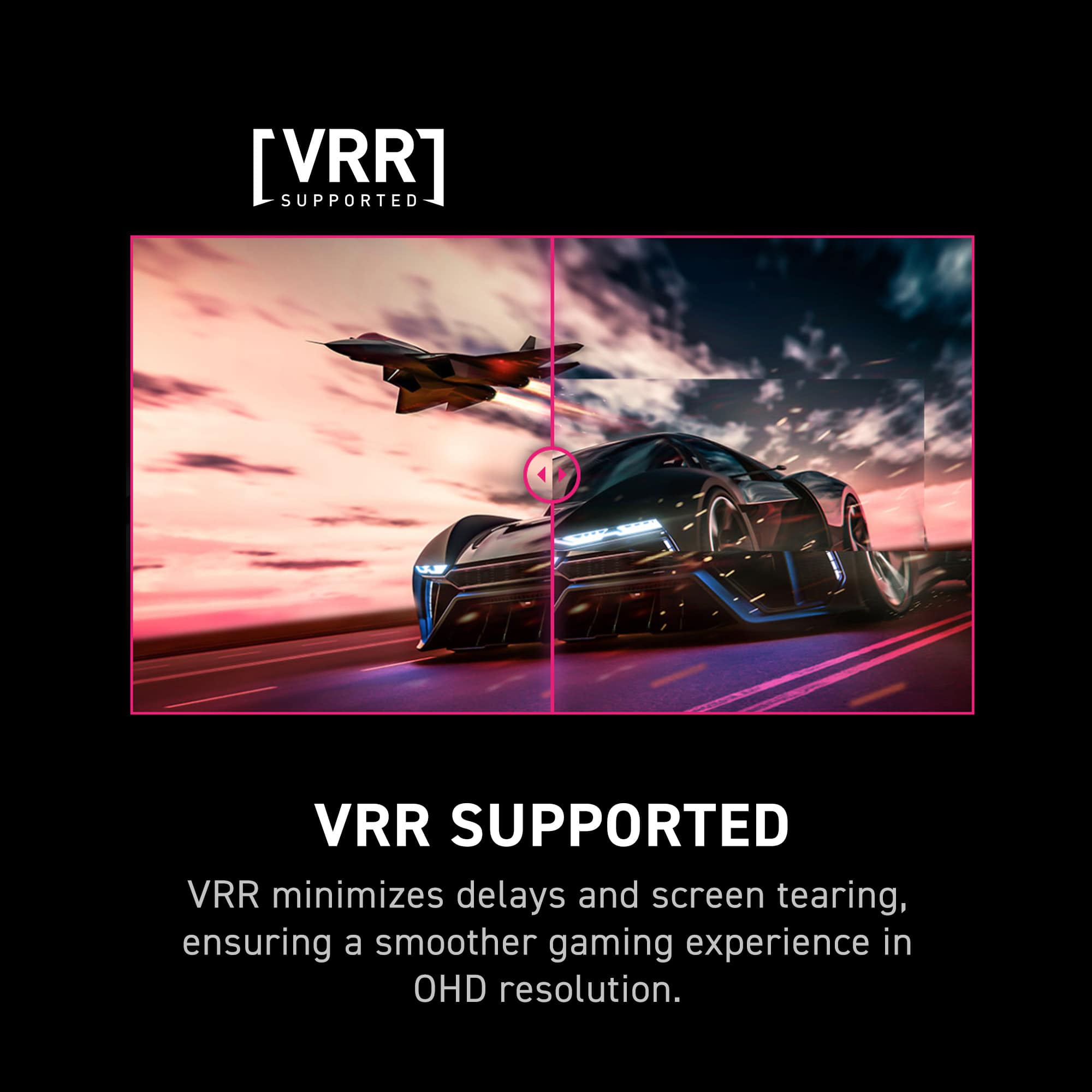 VRR Supported minimizes delays and screen tearing, ensuring a smoother gaming experience in OHD resolution.