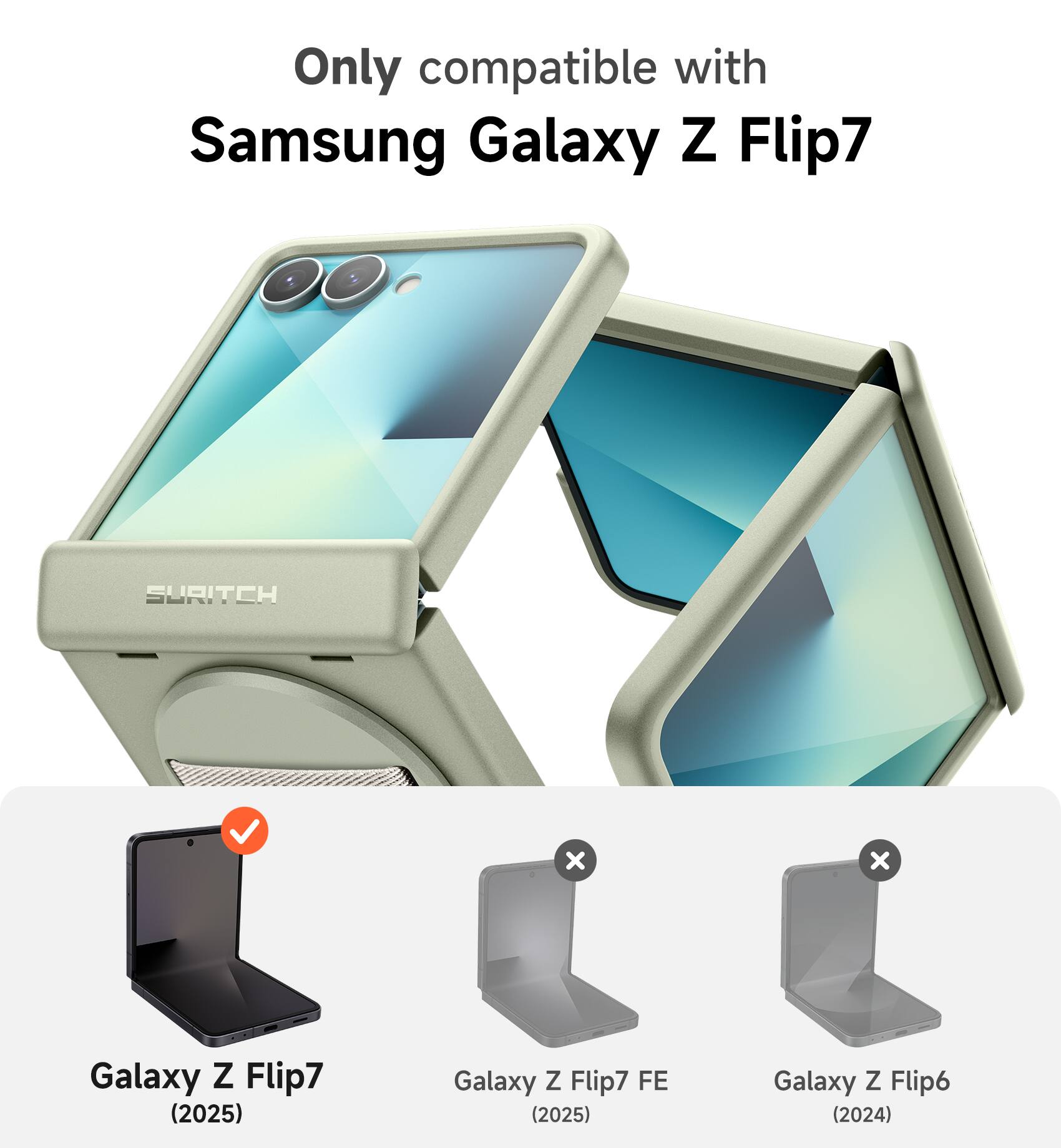 Only compatible with Samsung Galaxy Z Flip7

SURITCH

Galaxy Z Flip7 (2025)  
Galaxy Z Flip7 FE (2025)  
Galaxy Z Flip6 (2024)