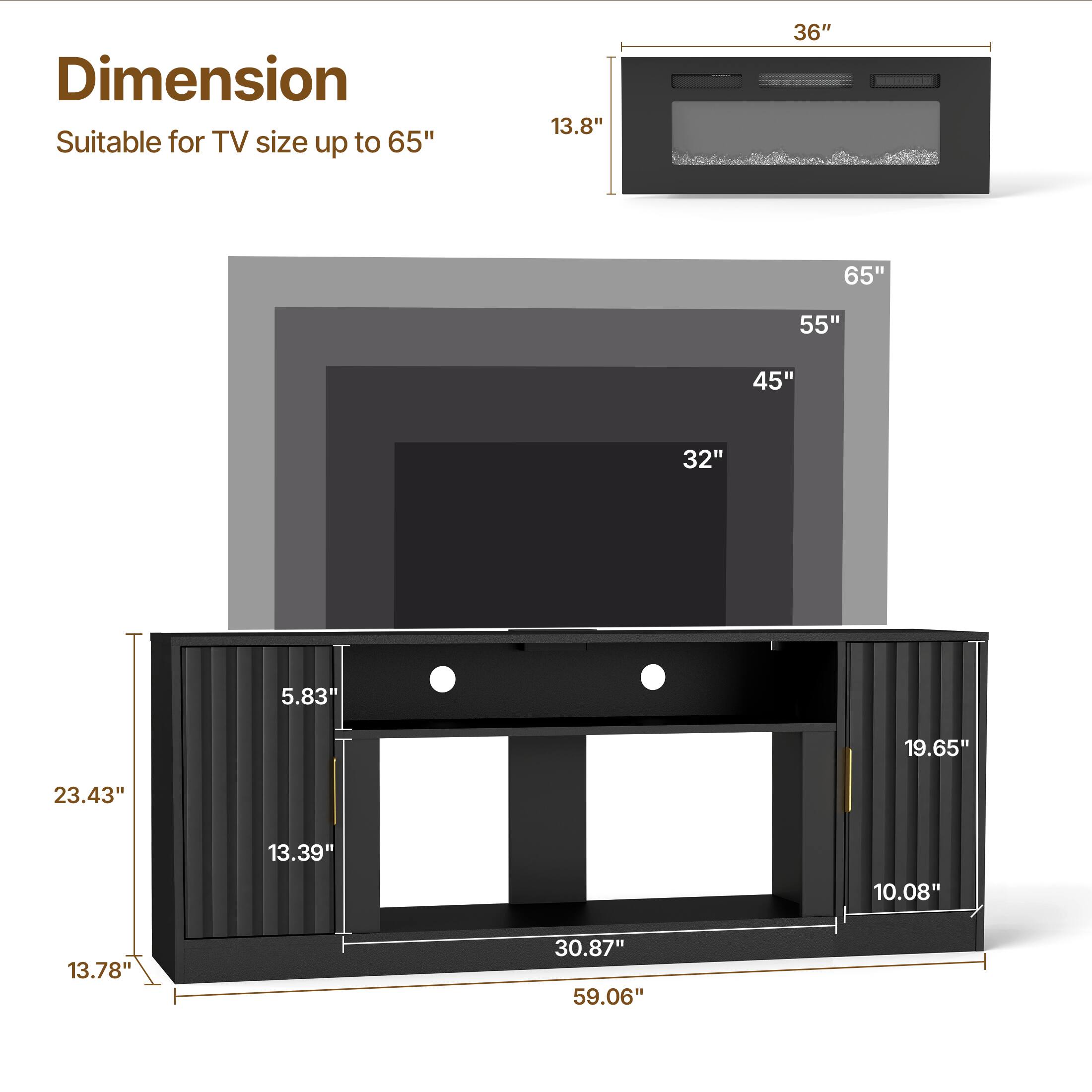 Dimension  
Suitable for TV size up to 65"  

13.8"  
36"  
65"  
55"  
45"  
32"  
5.83"  
19.65"  
23.43"  
13.39"  
10.08"  
13.78"  
30.87"  
59.06"
