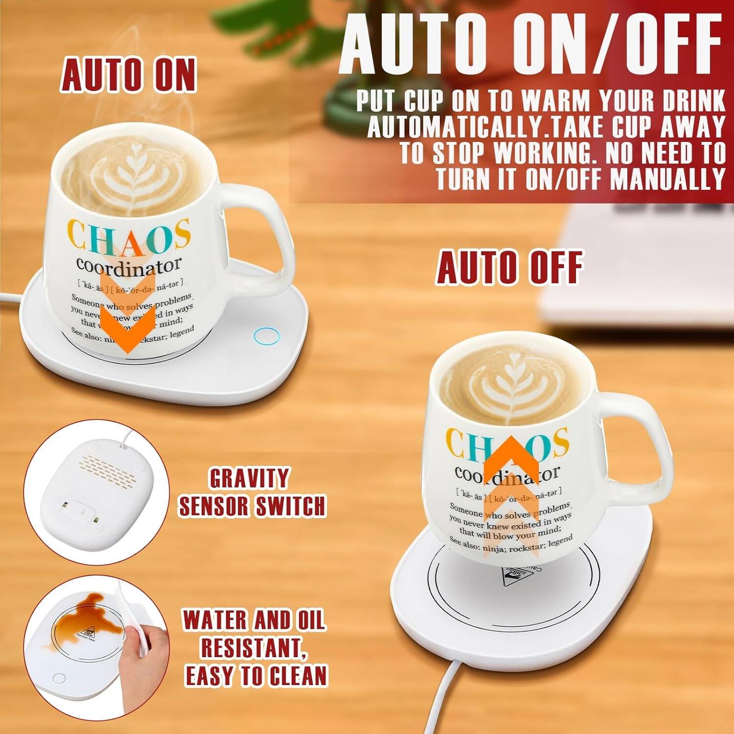 **AUTO ON**

**CHAOS coordinator**  
[kə-ˈkȯr-də-nə-tər]  
Someone who solves problems, you never knew existed in ways that will blow your mind; see also: ninja, rockstar, legend

**AUTO ON/OFF**  
PUT CUP ON TO WARM YOUR DRINK AUTOMATICALLY. TAKE CUP AWAY TO STOP WORKING. NO NEED TO TURN IT ON/OFF MANUALLY

**AUTO OFF**

**GRAVITY SENSOR SWITCH**

**WATER AND OIL RESISTANT, EASY TO CLEAN**