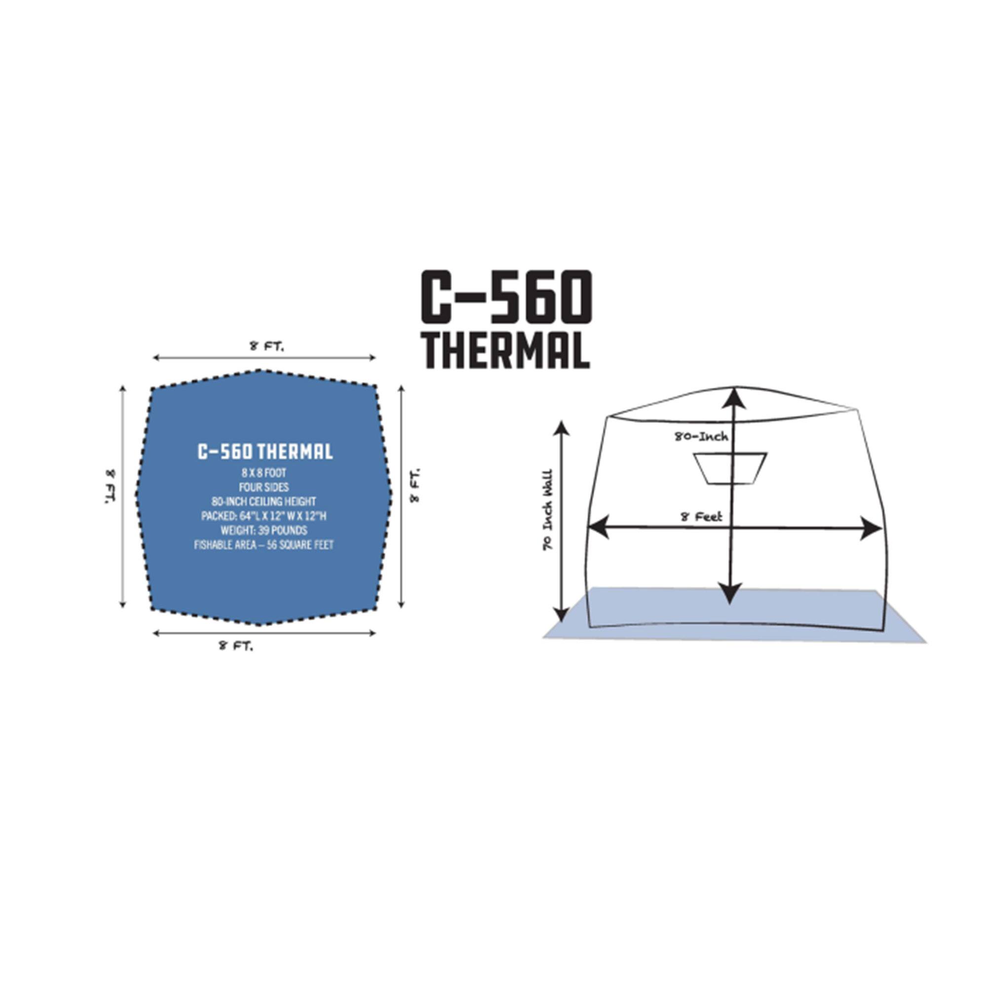 C-560 THERMAL  
8X8 FOOT FOUR SIDES  
80-INCH CEILING HEIGHT  
PACKED: 67" x 12" x 12"  
WEIGHT: 39 POUNDS  
FISHABLE AREA: 56 SQUARE FEET  

8 FT.  
8 FT.  
80-Inch  
70-Inch  
8 Feet  
70-Inch  
8 Feet