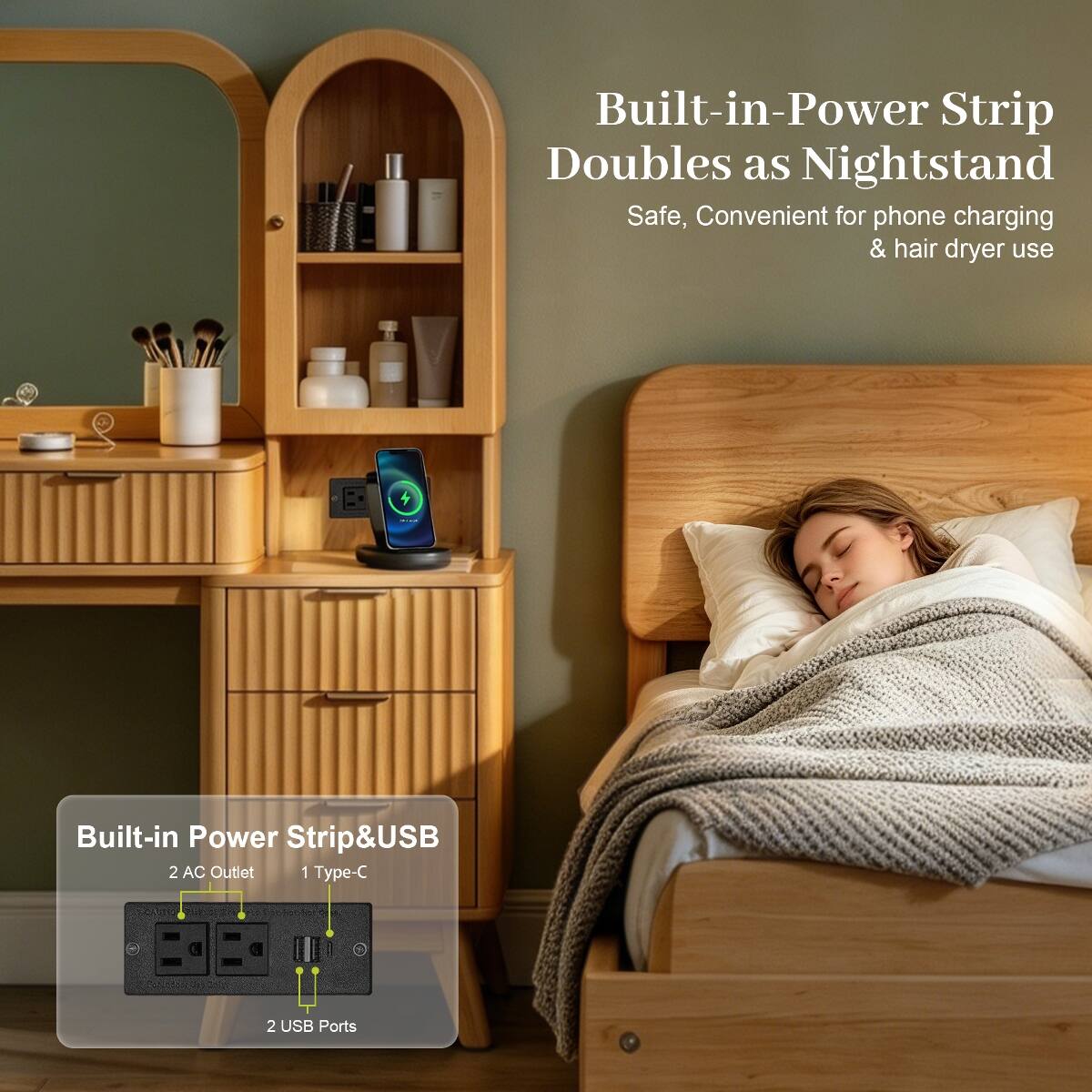 Built-in Power Strip Doubles as Nightstand Safe, Convenient for phone charging & hair dryer use

Built-in Power Strip&USB
2 AC Outlet 1 Type-C
2 USB Ports