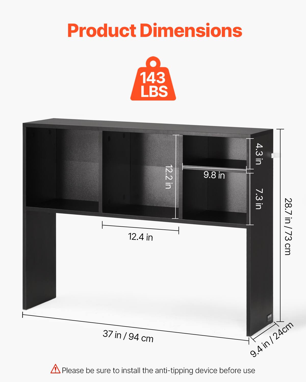 Product Dimensions

143 LBS

- 12.4 in
- 12.2 in
- 9.8 in
- 4.3 in
- 7.3 in
- 28.7 in / 73 cm
- 37 in / 94 cm
- 9.4 in / 24 cm

Please be sure to install the anti-tipping device before use