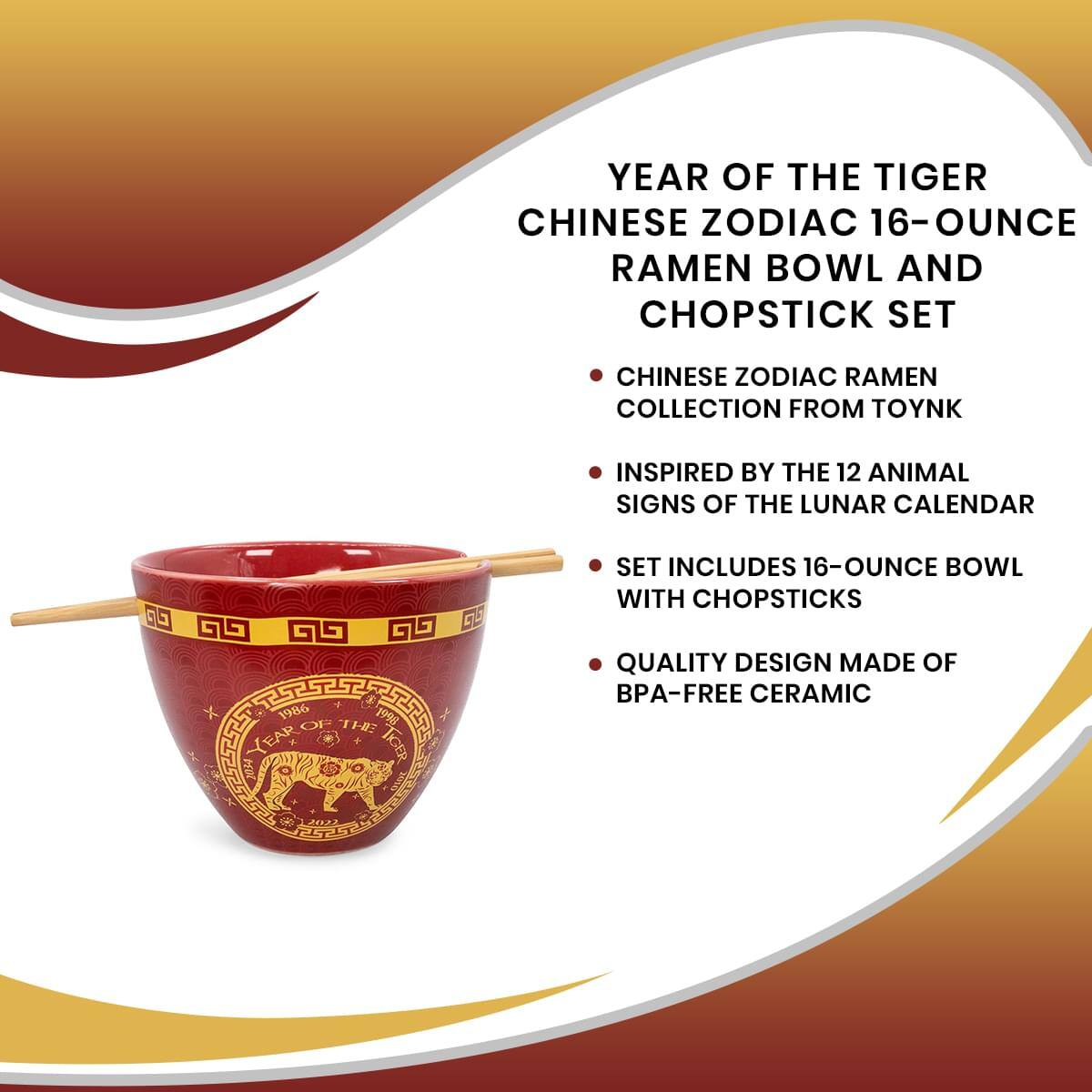 YEAR OF THE TIGER  
CHINESE ZODIAC 16-OUNCE RAMEN BOWL AND CHOPSTICK SET  
CHINESE ZODIAC RAMEN COLLECTION FROM TOYNK  
INSPIRED BY THE 12 ANIMAL SIGNS OF THE LUNAR CALENDAR  
SET INCLUDES 16-OUNCE BOWL WITH CHOPSTICKS  
QUALITY DESIGN MADE OF BPA-FREE CERAMIC
