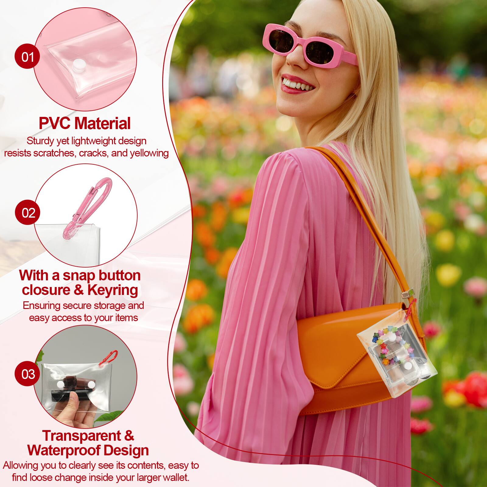 01 PVC Material  
Sturdy yet lightweight design resists scratches, cracks, and yellowing  

02 With a snap button closure & Keyring  
Ensuring secure storage and easy access to your items  

03 Transparent & Waterproof Design  
Allowing you to clearly see its contents, easy to find loose change inside your larger wallet.