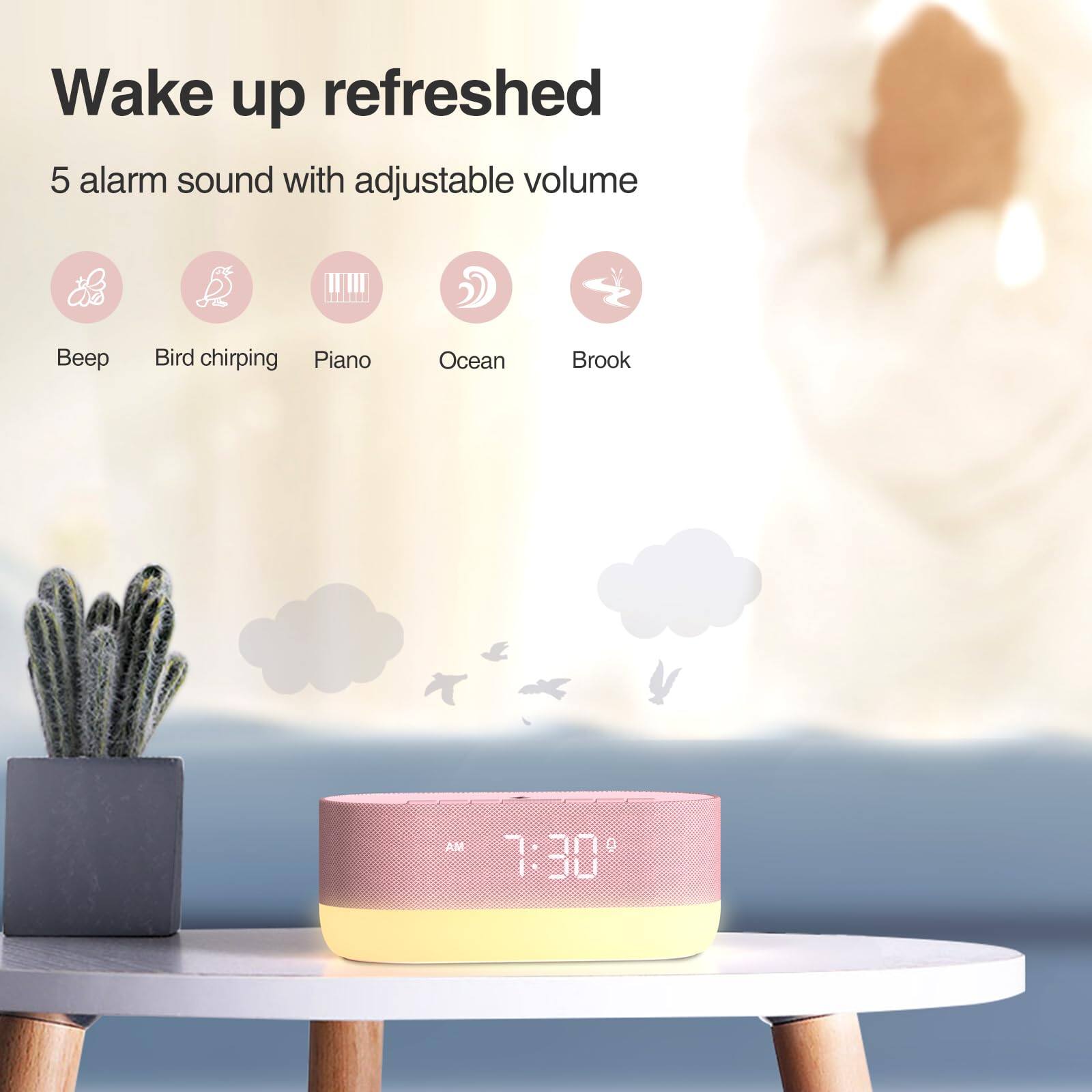 Wake up refreshed

5 alarm sound with adjustable volume

- Beep
- Bird chirping
- Piano
- Ocean
- Brook

7:30 AM